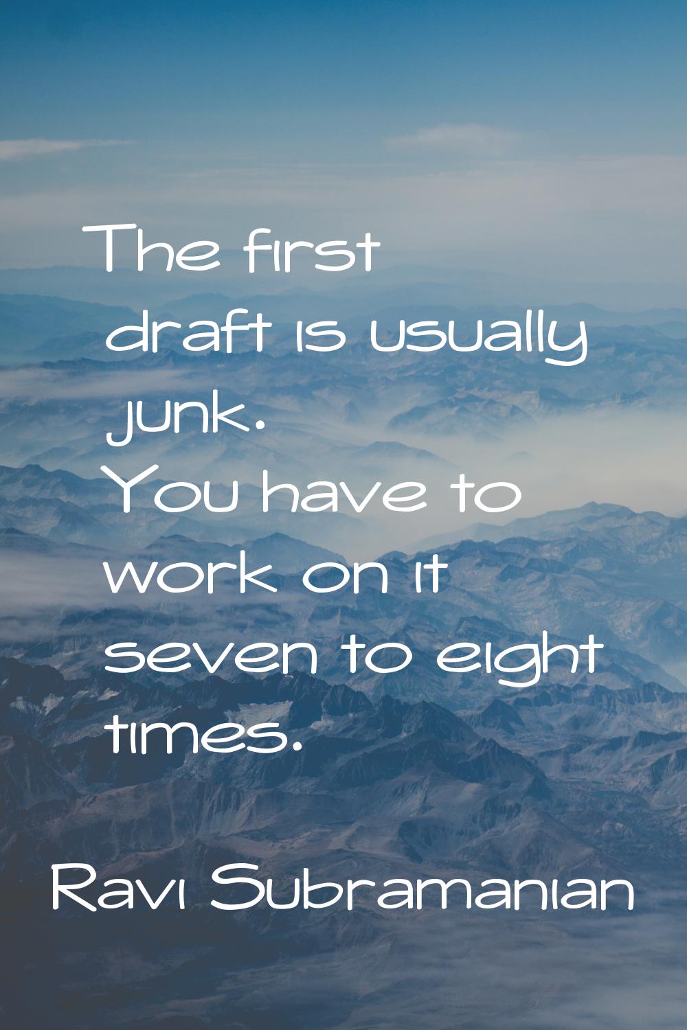 The first draft is usually junk. You have to work on it seven to eight times.