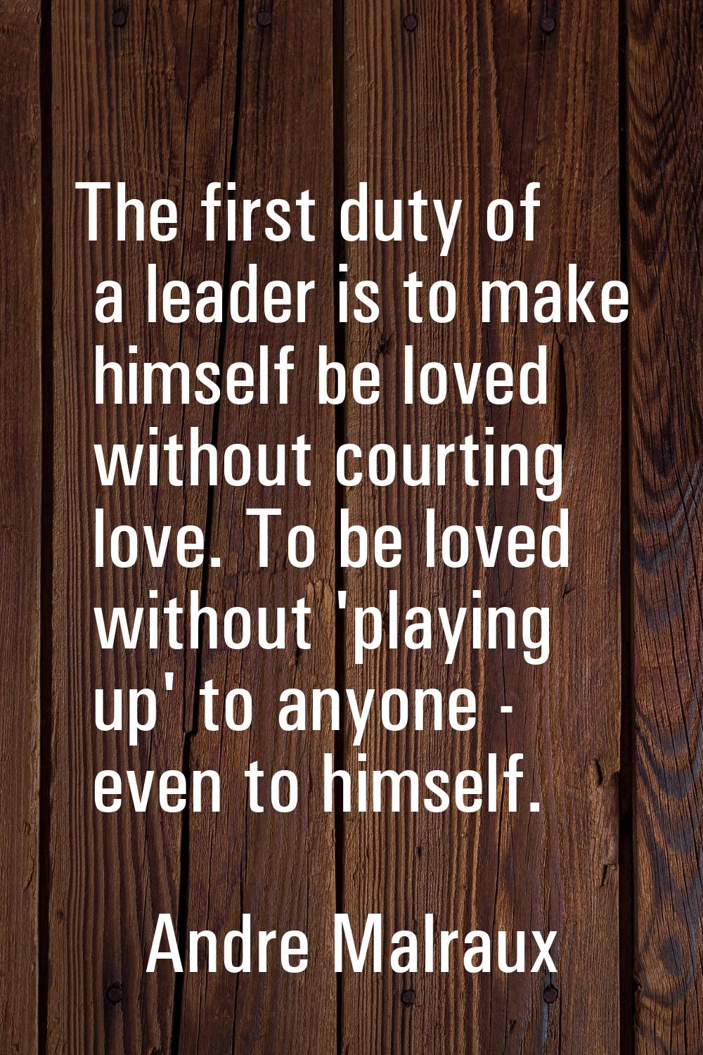 The first duty of a leader is to make himself be loved without courting love. To be loved without '