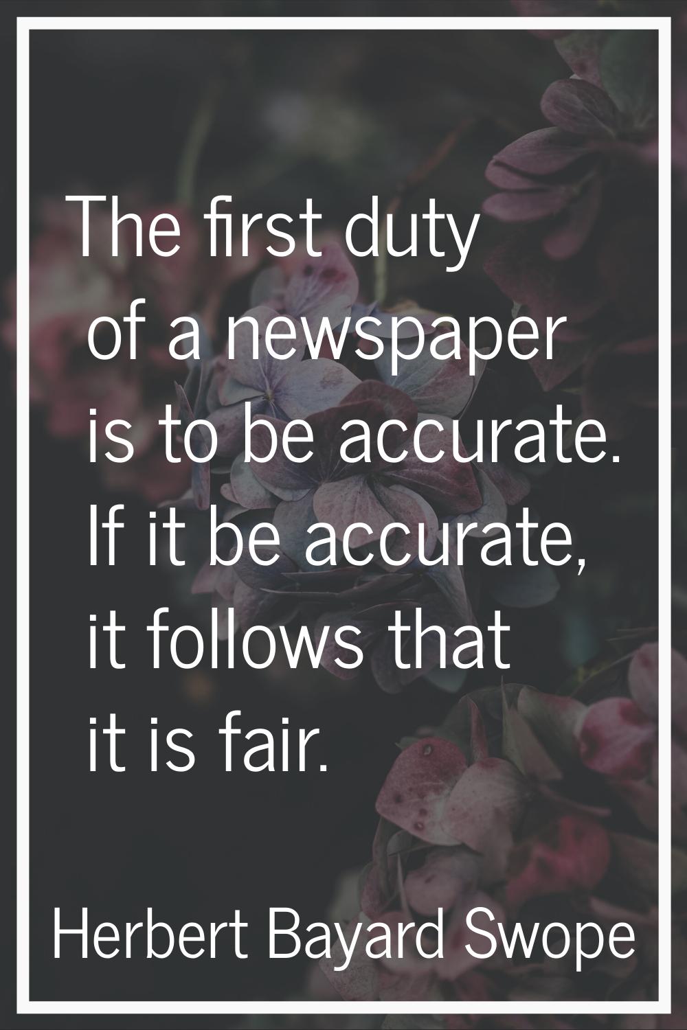 The first duty of a newspaper is to be accurate. If it be accurate, it follows that it is fair.