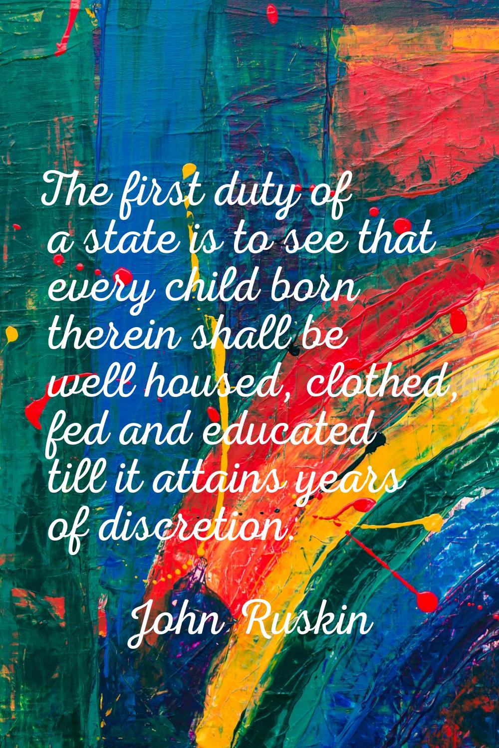 The first duty of a state is to see that every child born therein shall be well housed, clothed, fe