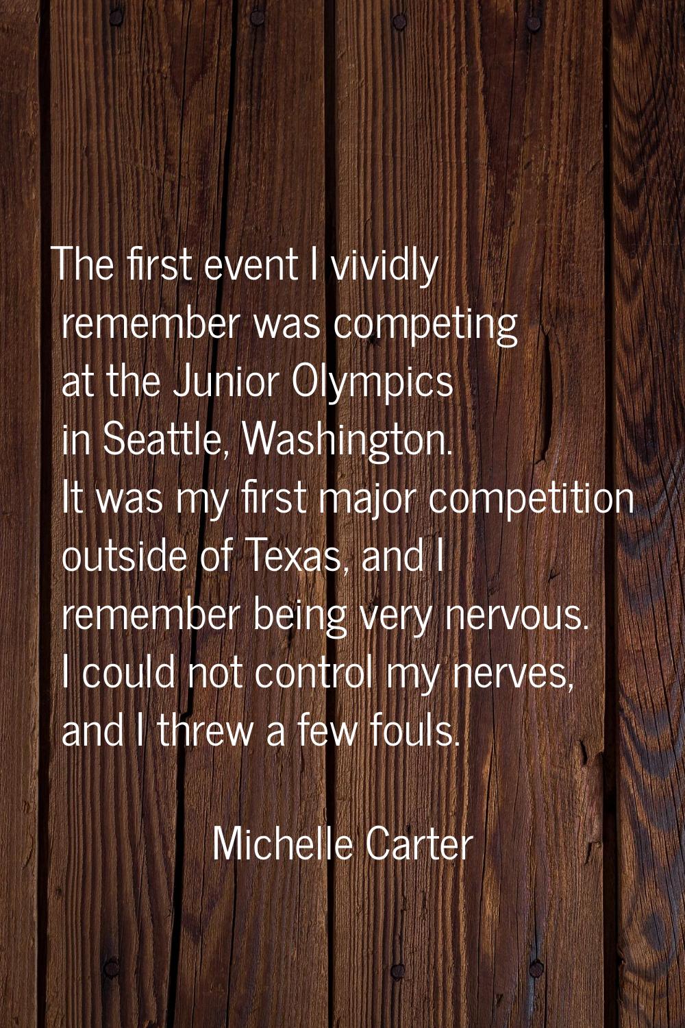 The first event I vividly remember was competing at the Junior Olympics in Seattle, Washington. It 