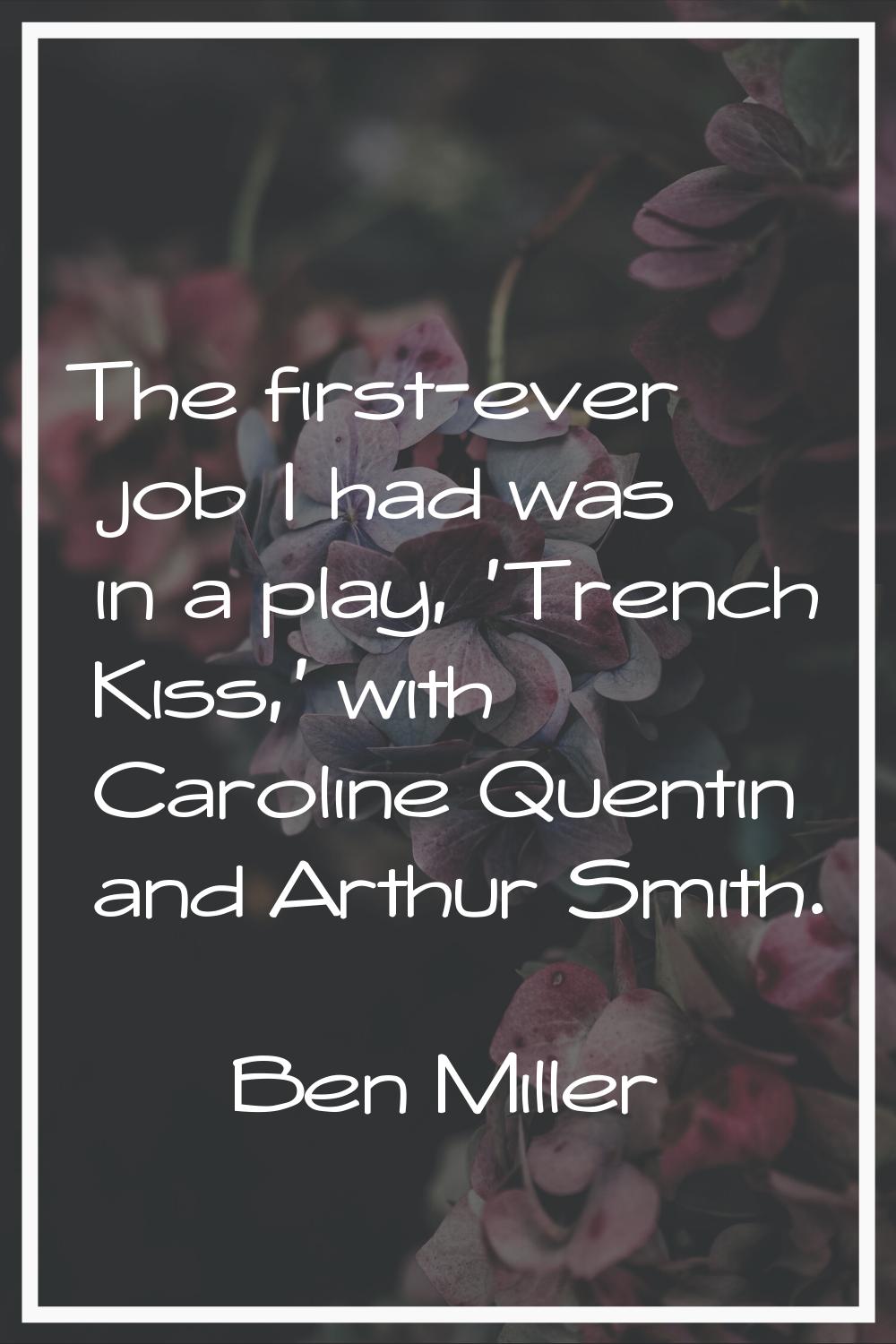 The first-ever job I had was in a play, 'Trench Kiss,' with Caroline Quentin and Arthur Smith.