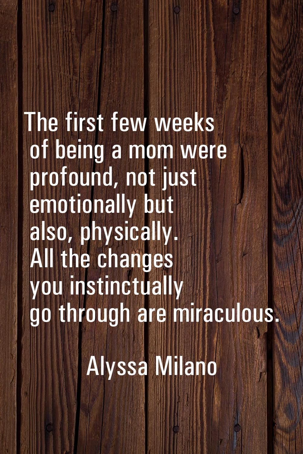 The first few weeks of being a mom were profound, not just emotionally but also, physically. All th