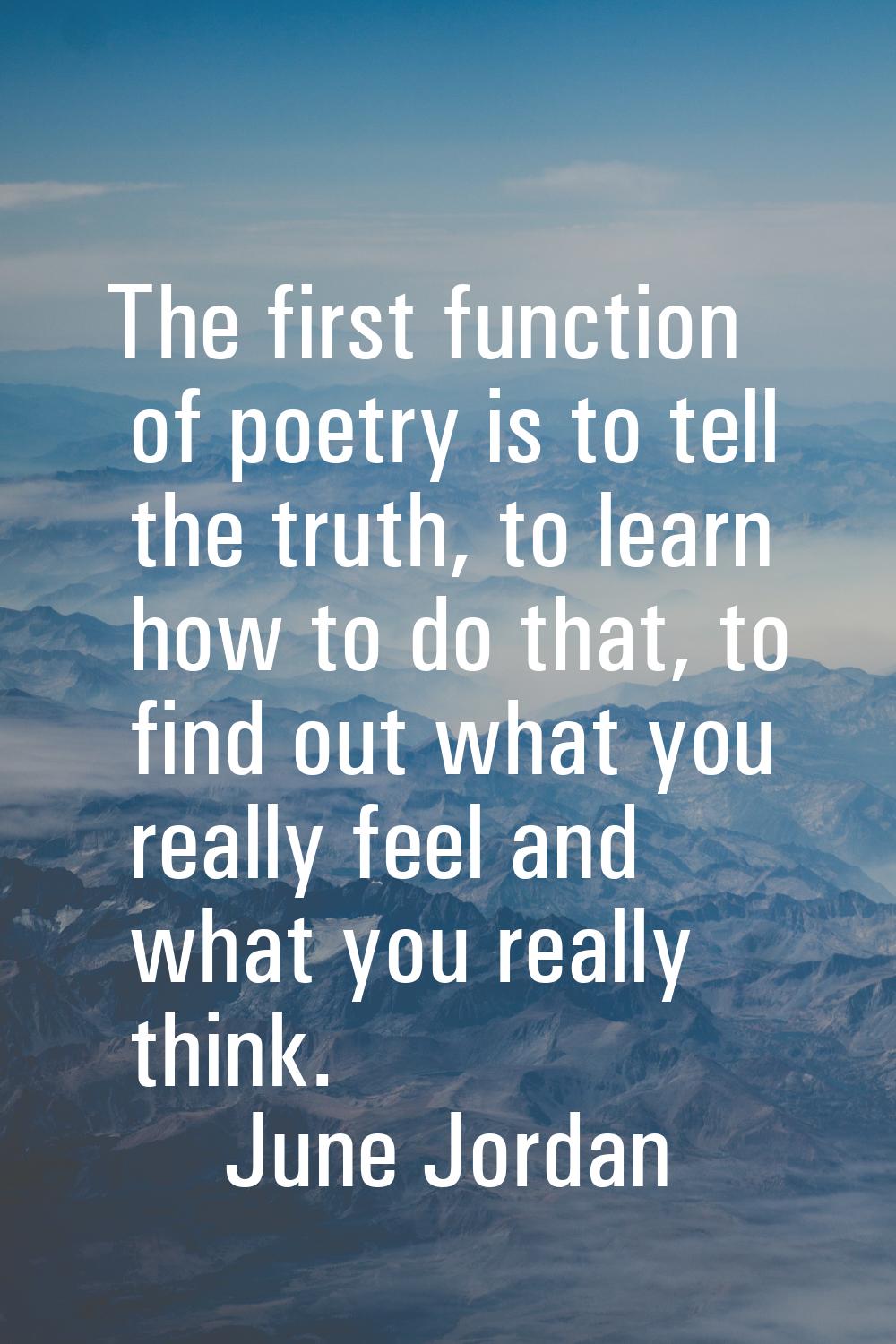 The first function of poetry is to tell the truth, to learn how to do that, to find out what you re