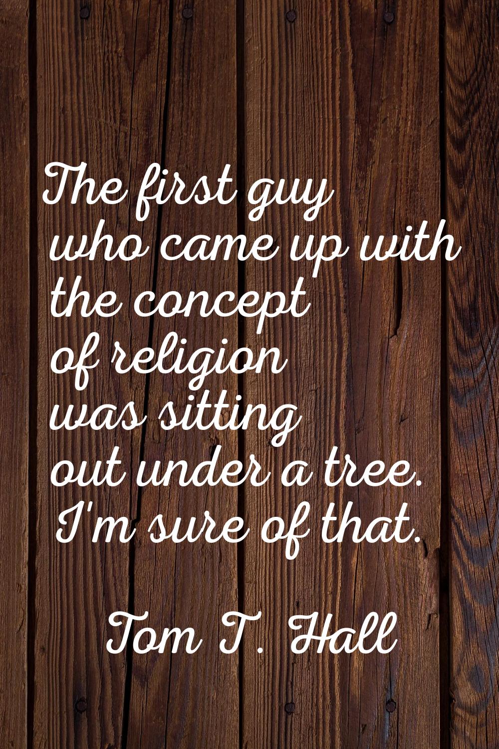 The first guy who came up with the concept of religion was sitting out under a tree. I'm sure of th