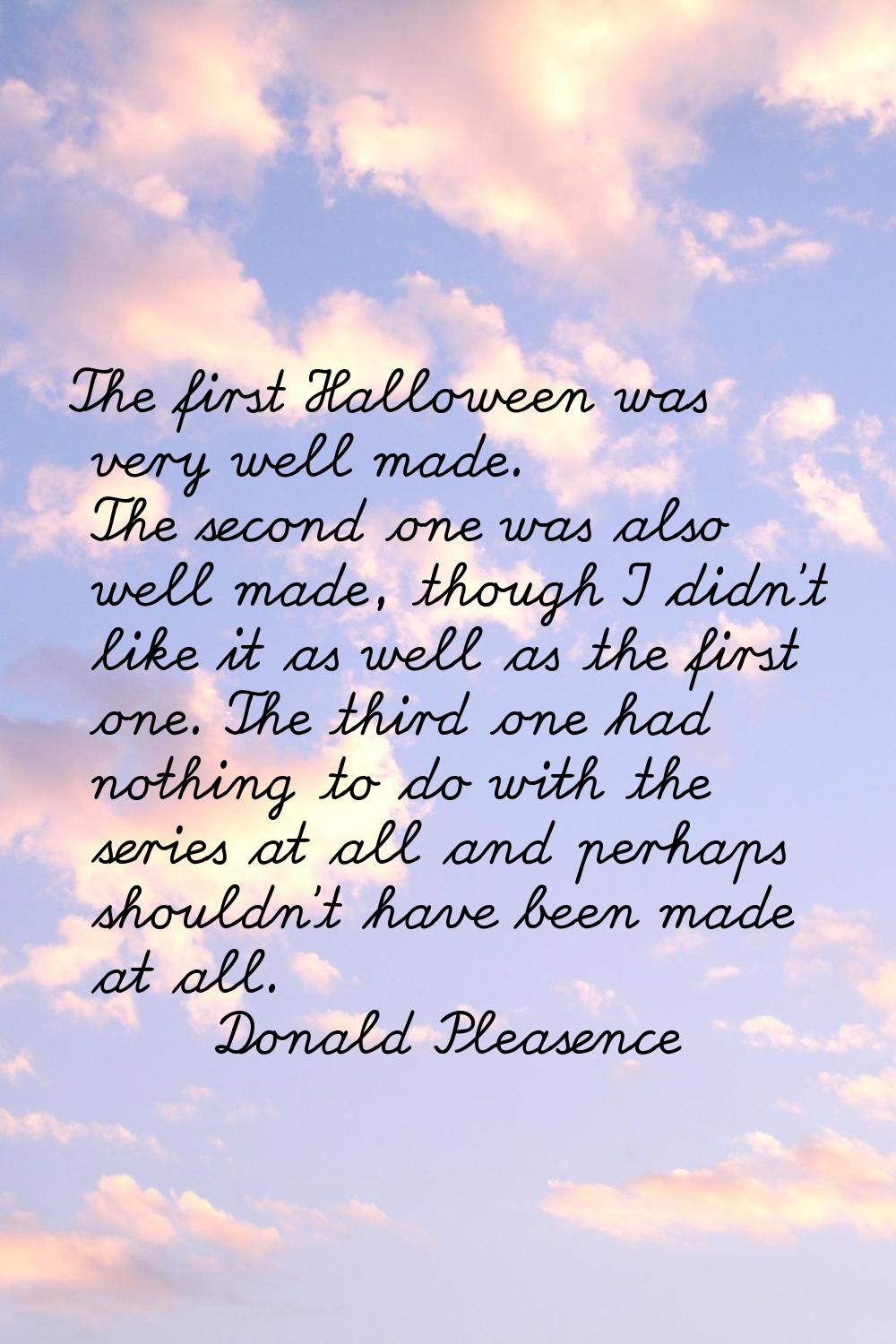 The first Halloween was very well made. The second one was also well made, though I didn't like it 