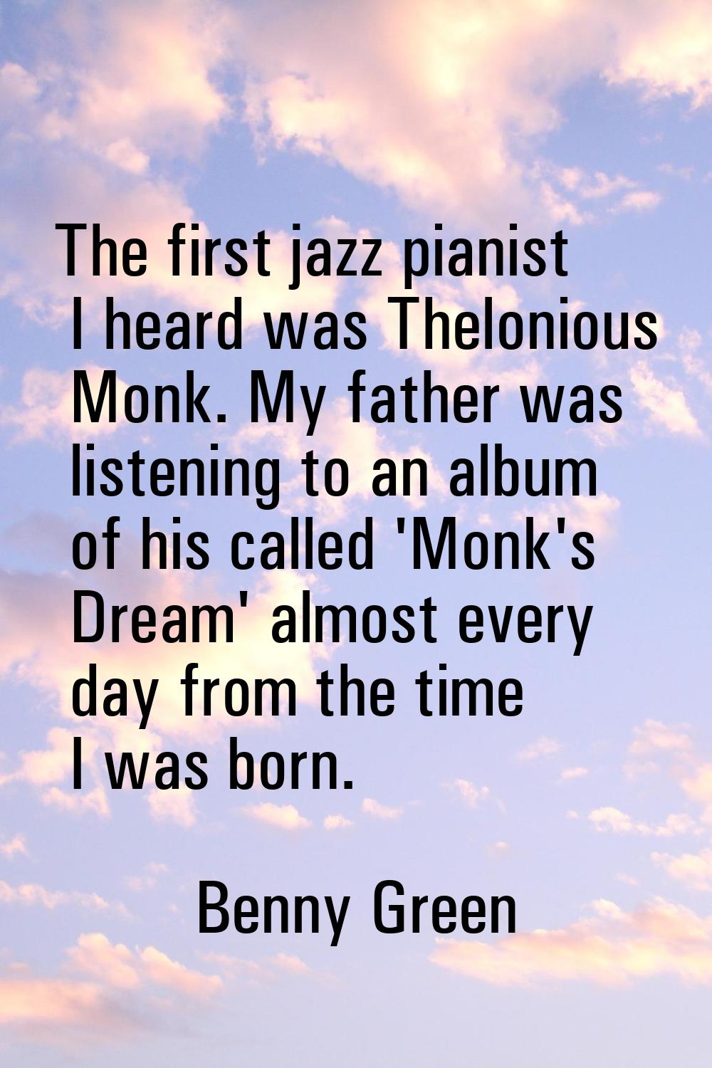 The first jazz pianist I heard was Thelonious Monk. My father was listening to an album of his call