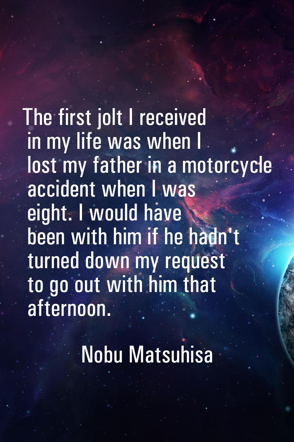 The first jolt I received in my life was when I lost my father in a motorcycle accident when I was 