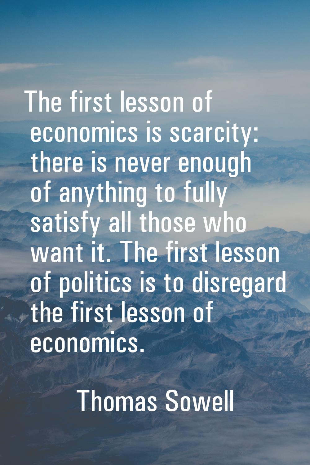The first lesson of economics is scarcity: there is never enough of anything to fully satisfy all t