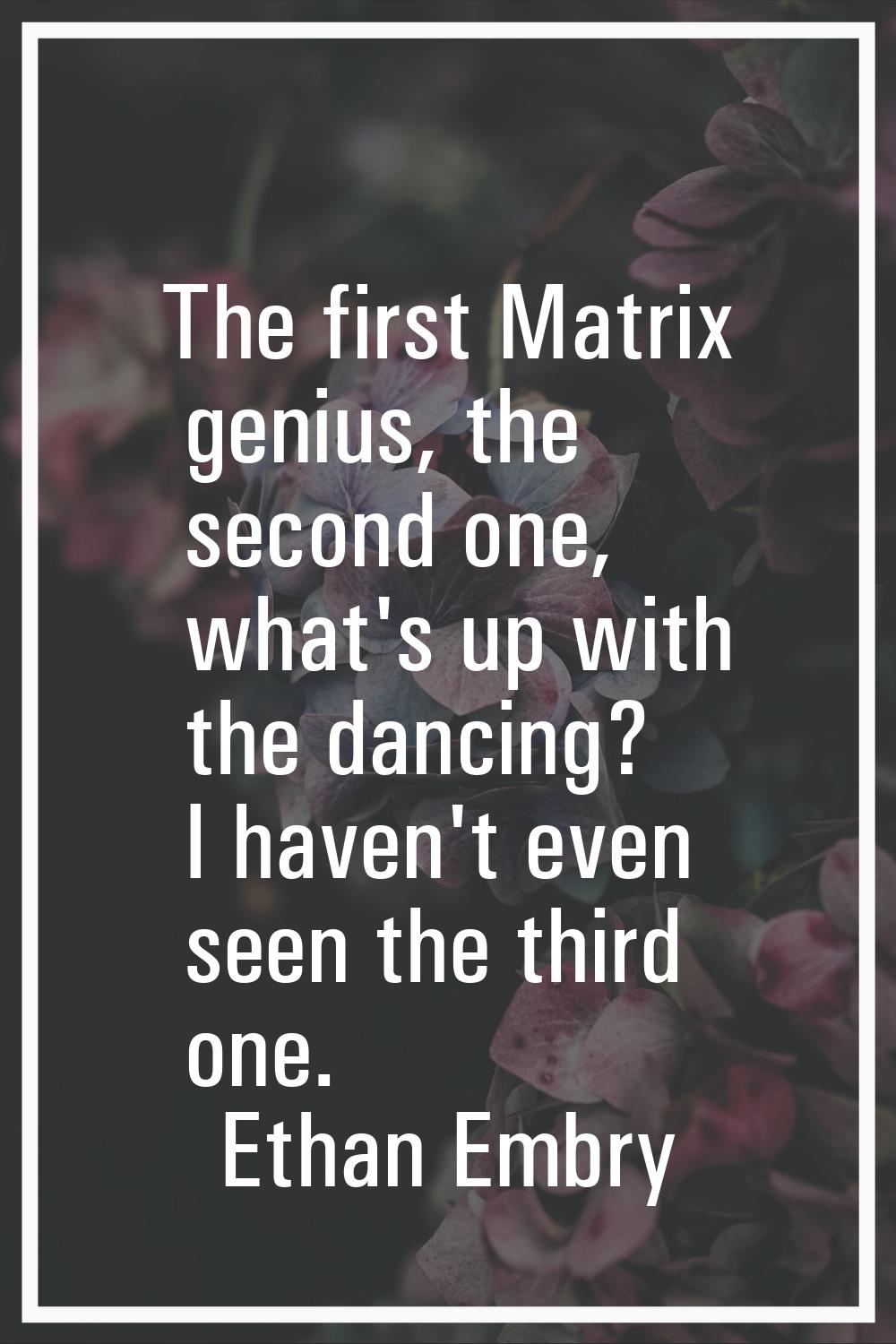 The first Matrix genius, the second one, what's up with the dancing? I haven't even seen the third 