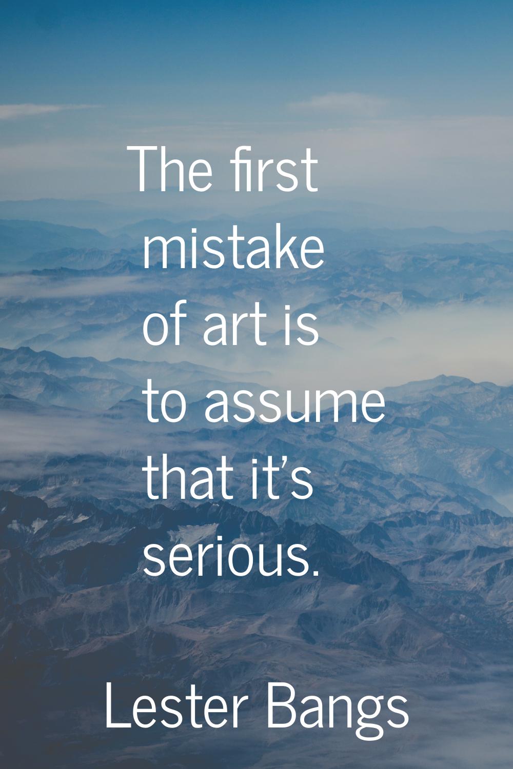 The first mistake of art is to assume that it's serious.