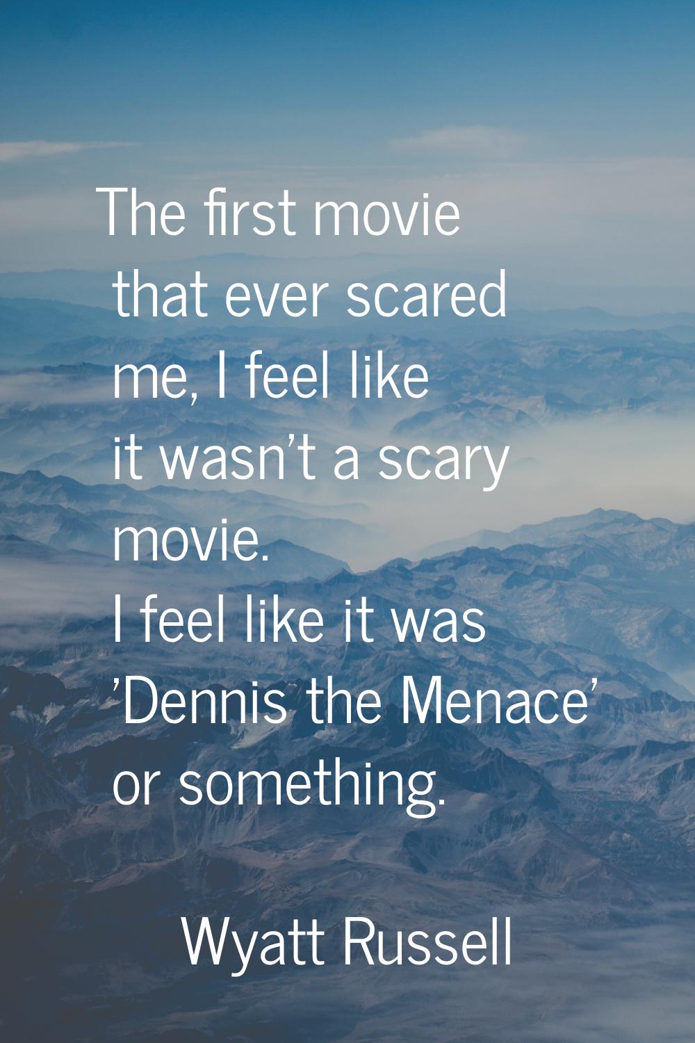 The first movie that ever scared me, I feel like it wasn't a scary movie. I feel like it was 'Denni