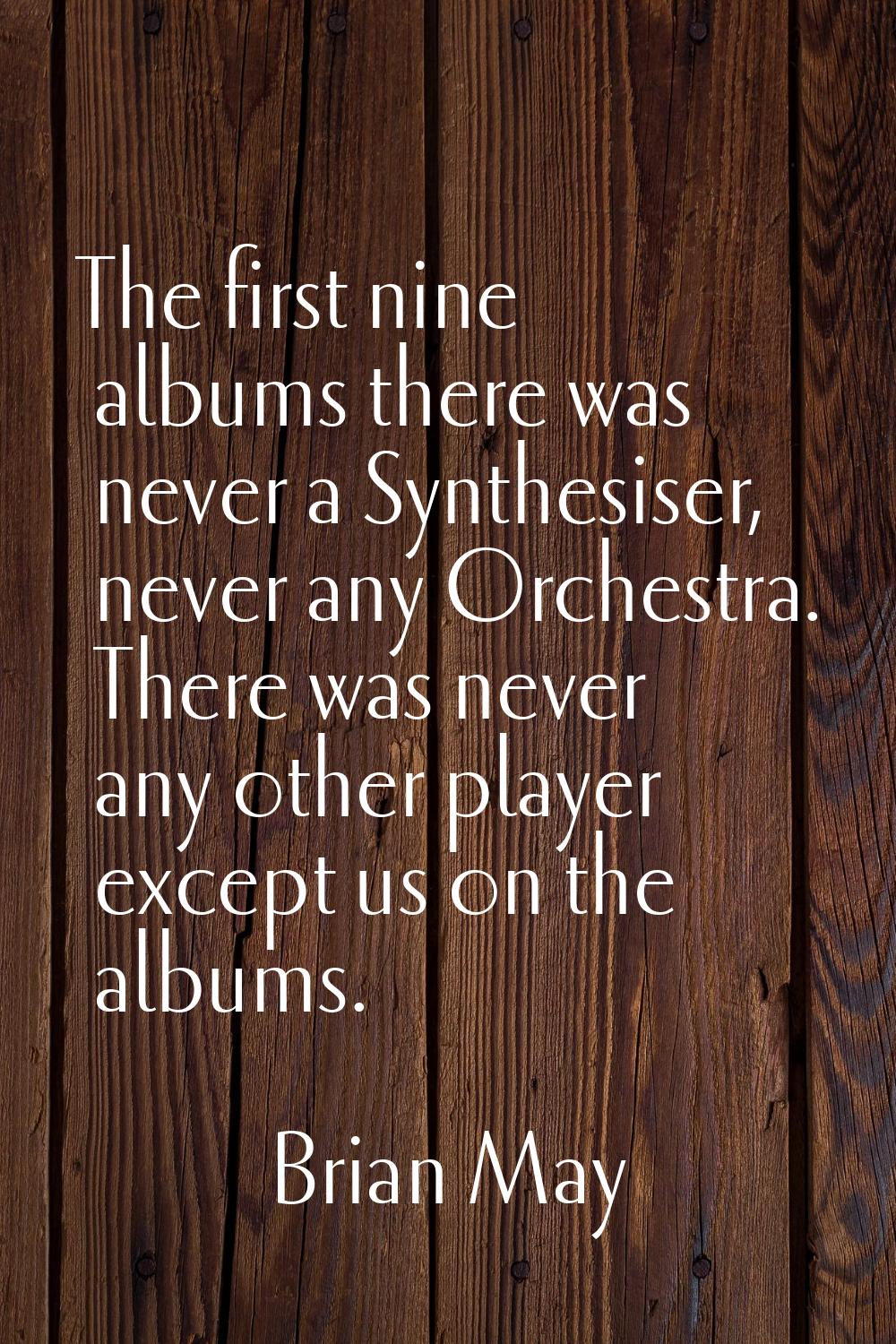 The first nine albums there was never a Synthesiser, never any Orchestra. There was never any other