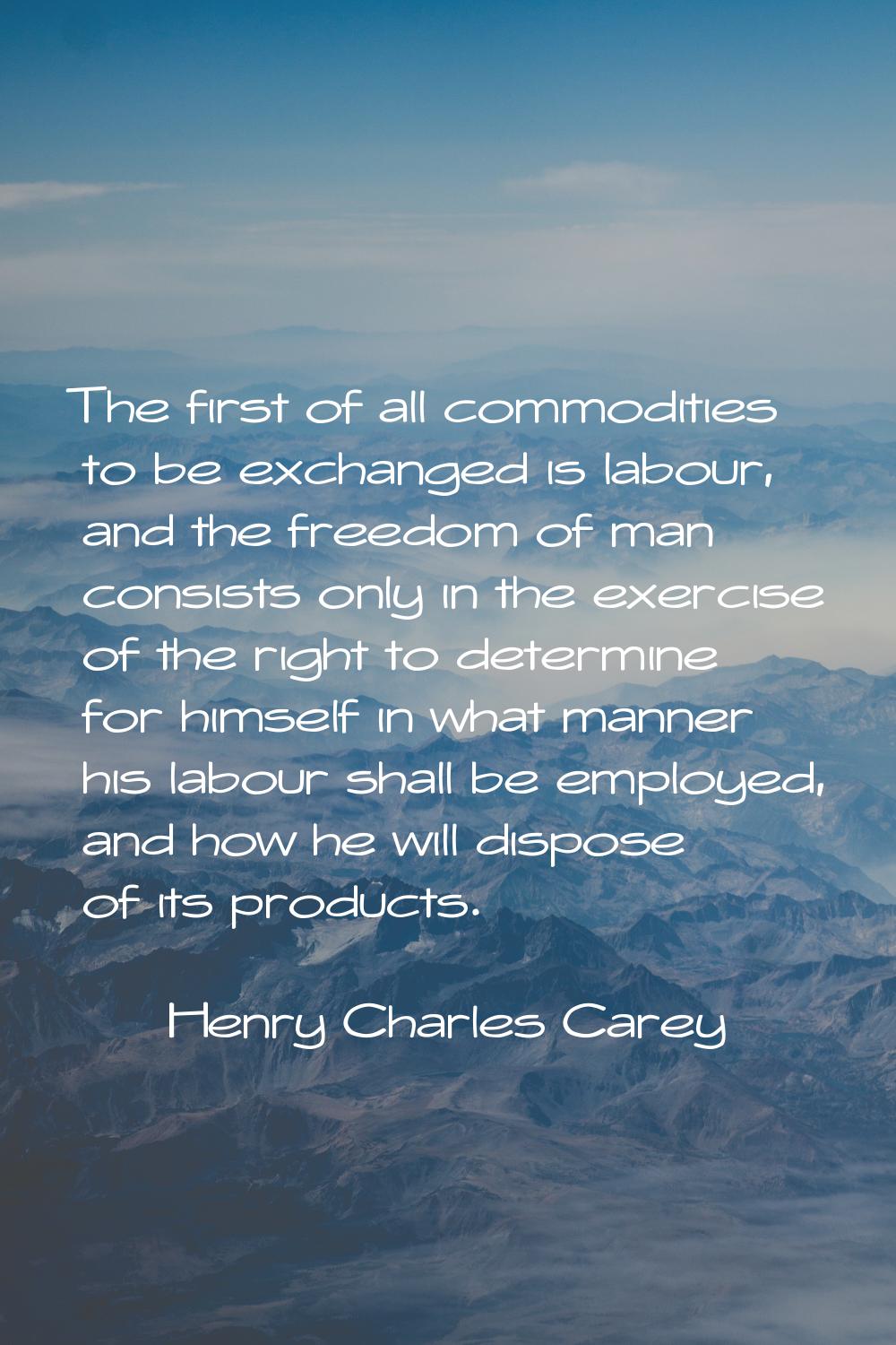 The first of all commodities to be exchanged is labour, and the freedom of man consists only in the
