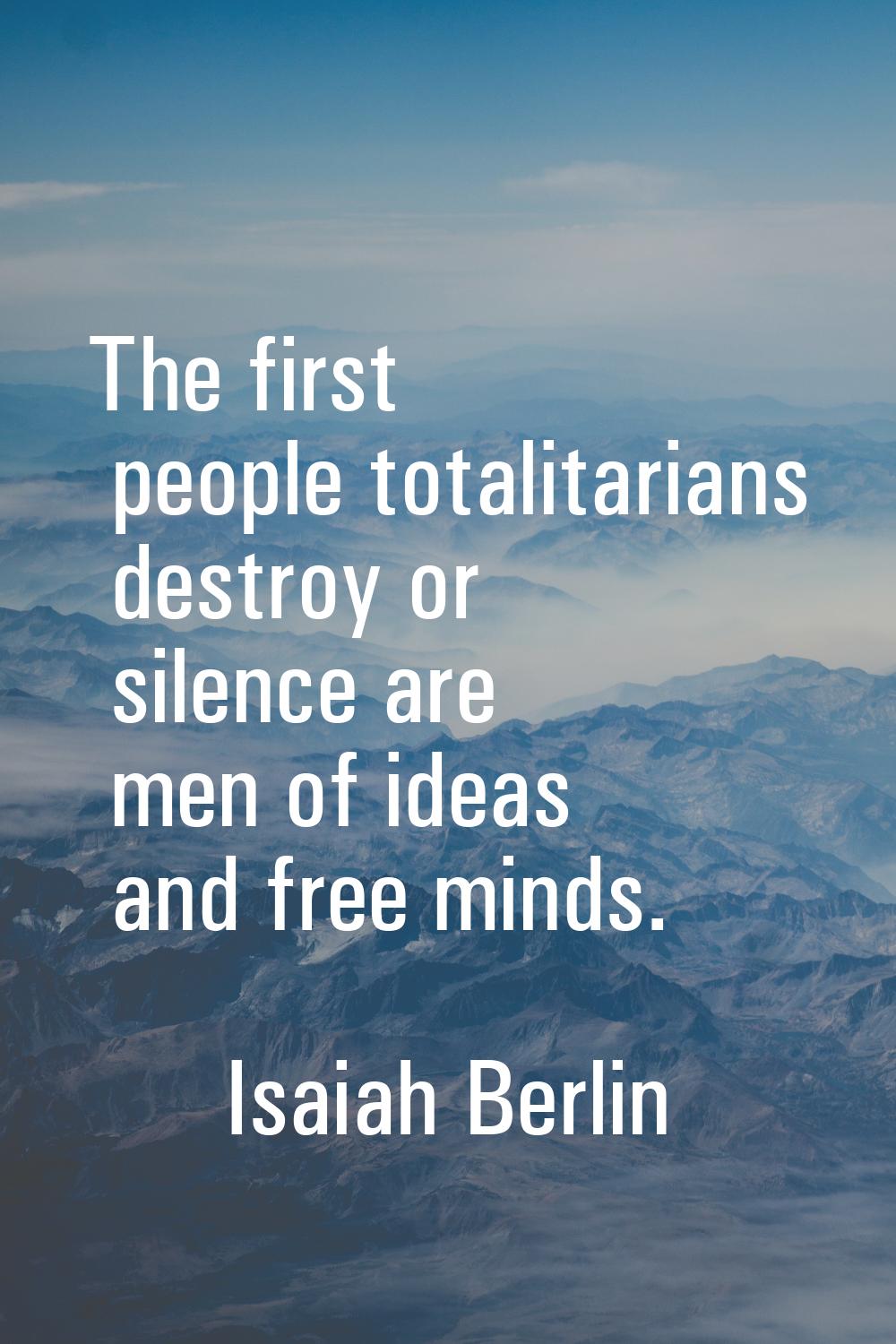 The first people totalitarians destroy or silence are men of ideas and free minds.
