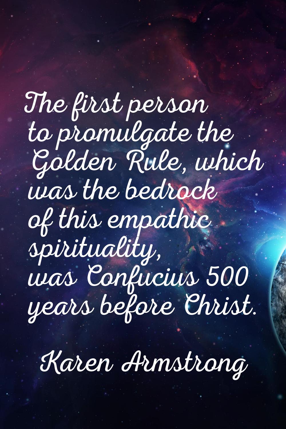 The first person to promulgate the Golden Rule, which was the bedrock of this empathic spirituality