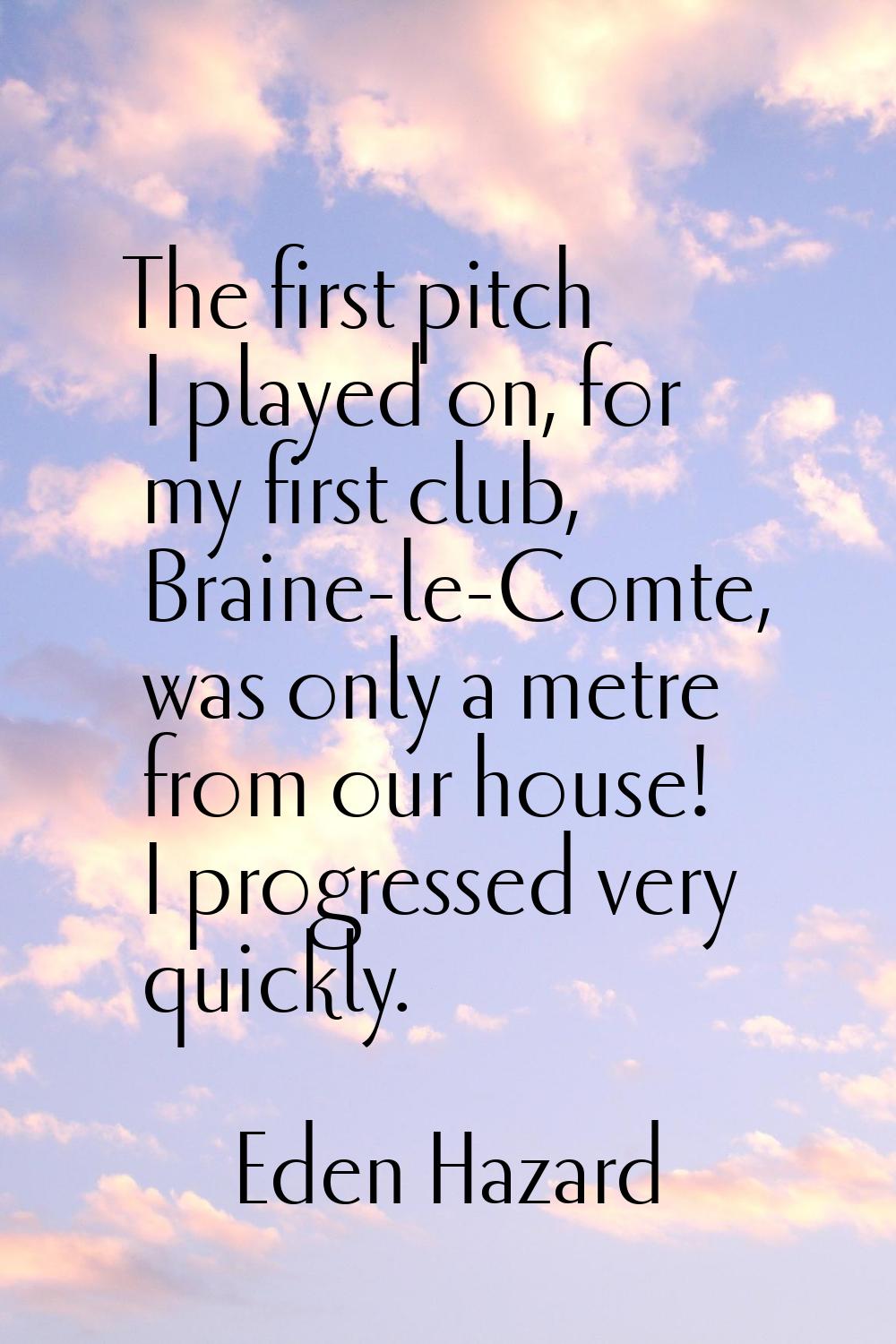 The first pitch I played on, for my first club, Braine-le-Comte, was only a metre from our house! I