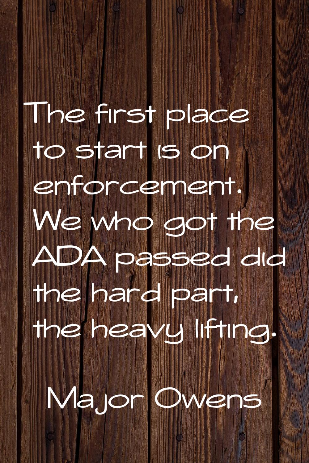 The first place to start is on enforcement. We who got the ADA passed did the hard part, the heavy 
