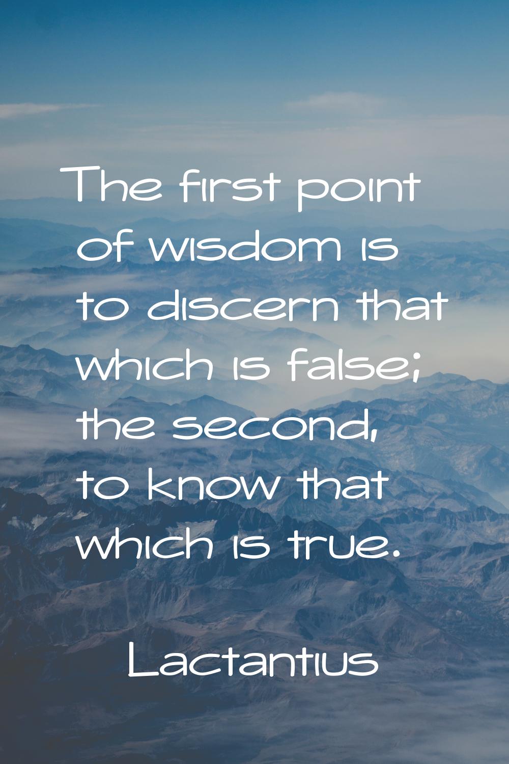 The first point of wisdom is to discern that which is false; the second, to know that which is true
