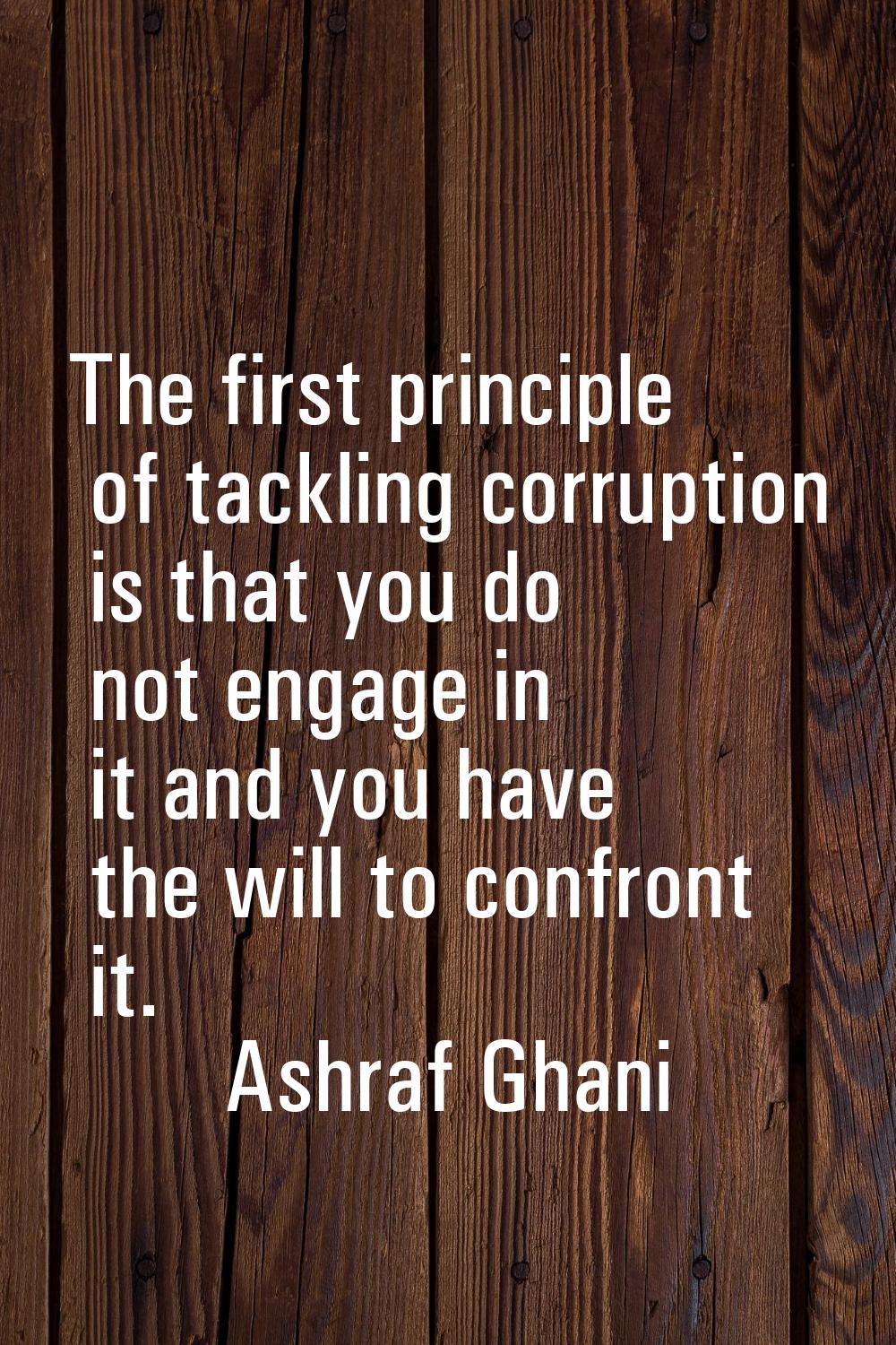 The first principle of tackling corruption is that you do not engage in it and you have the will to