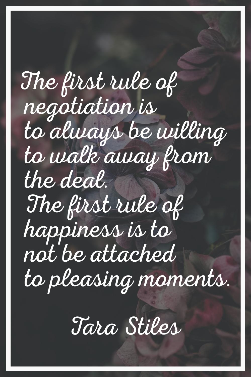 The first rule of negotiation is to always be willing to walk away from the deal. The first rule of