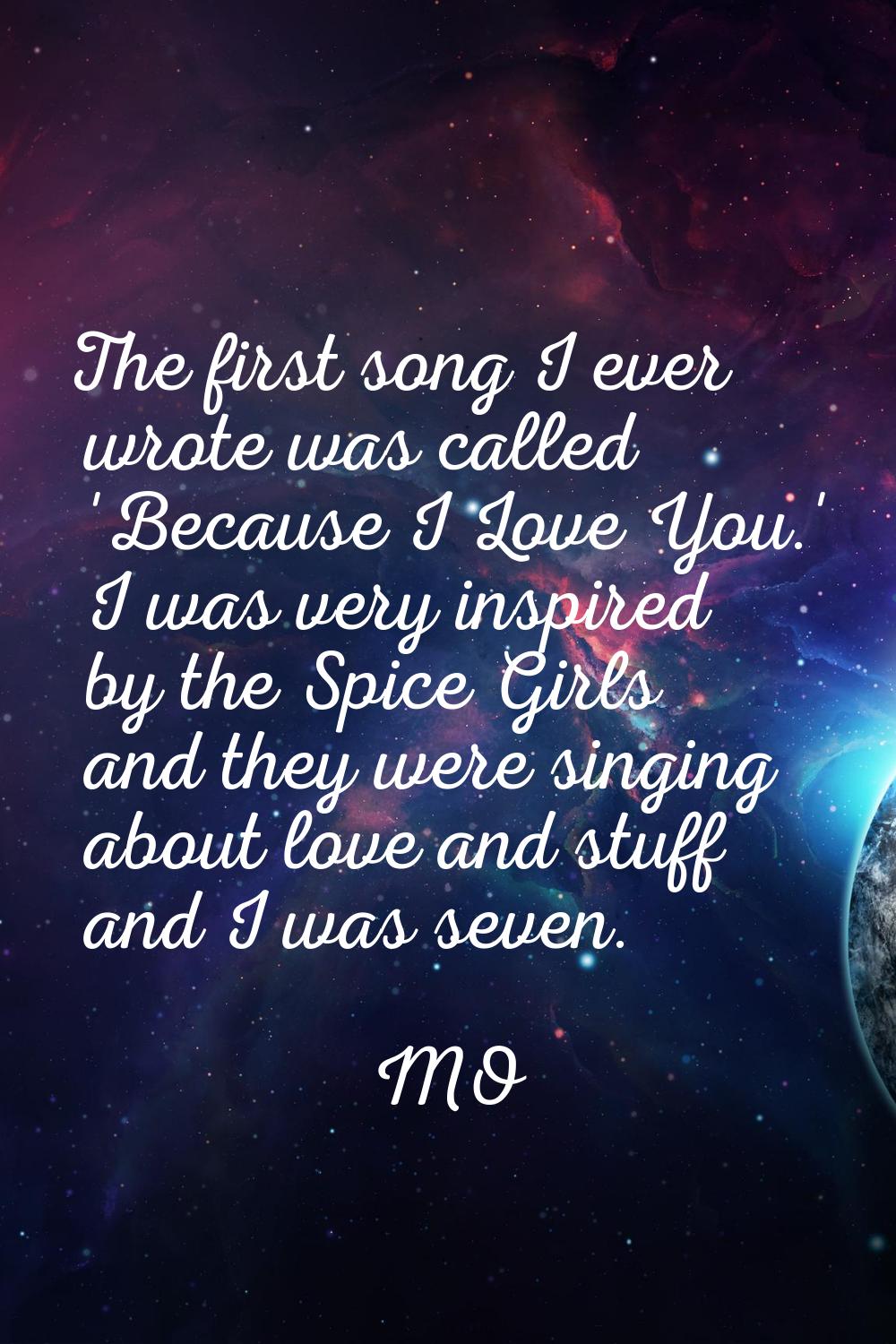 The first song I ever wrote was called 'Because I Love You.' I was very inspired by the Spice Girls