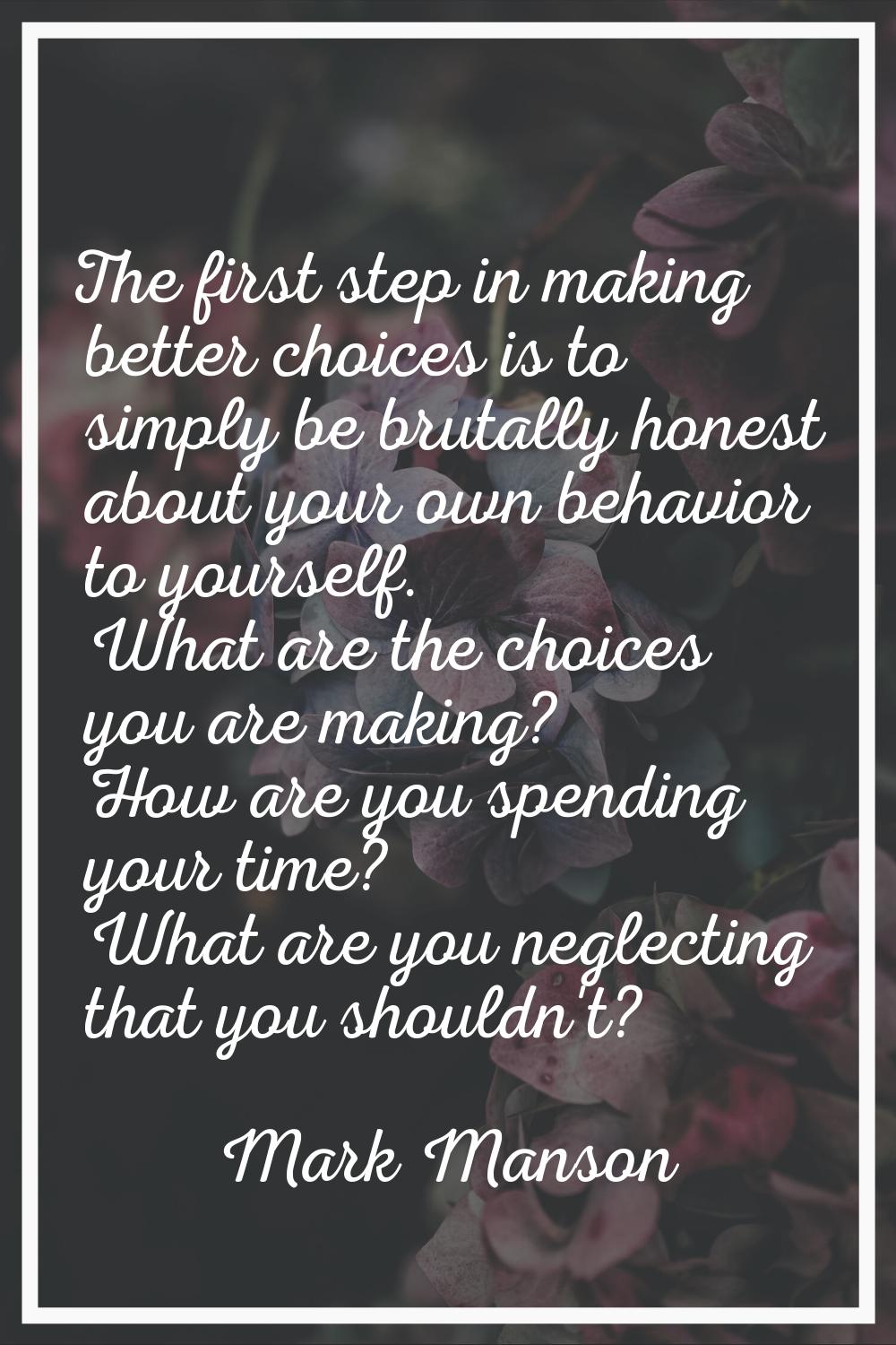 The first step in making better choices is to simply be brutally honest about your own behavior to 