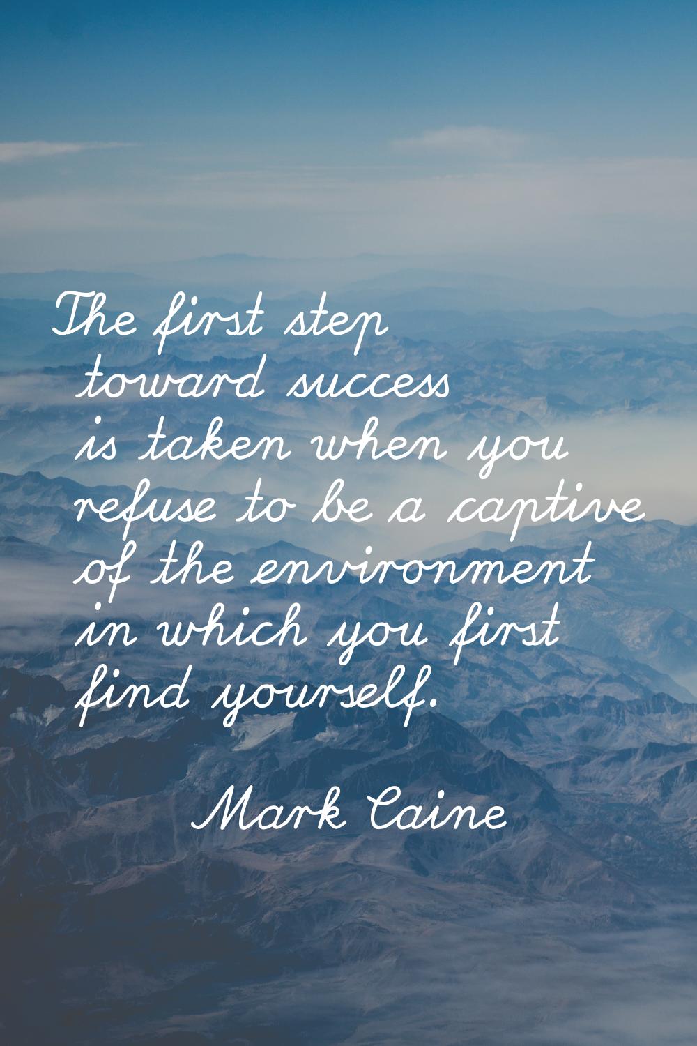 The first step toward success is taken when you refuse to be a captive of the environment in which 