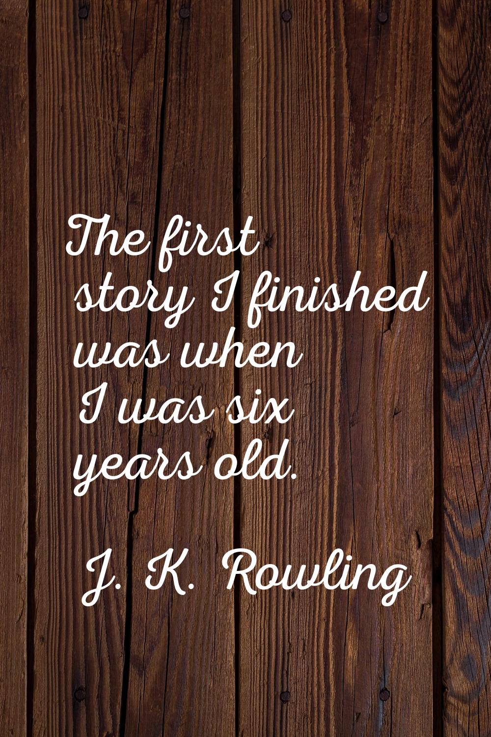 The first story I finished was when I was six years old.
