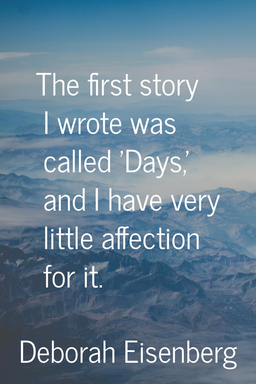 The first story I wrote was called 'Days,' and I have very little affection for it.