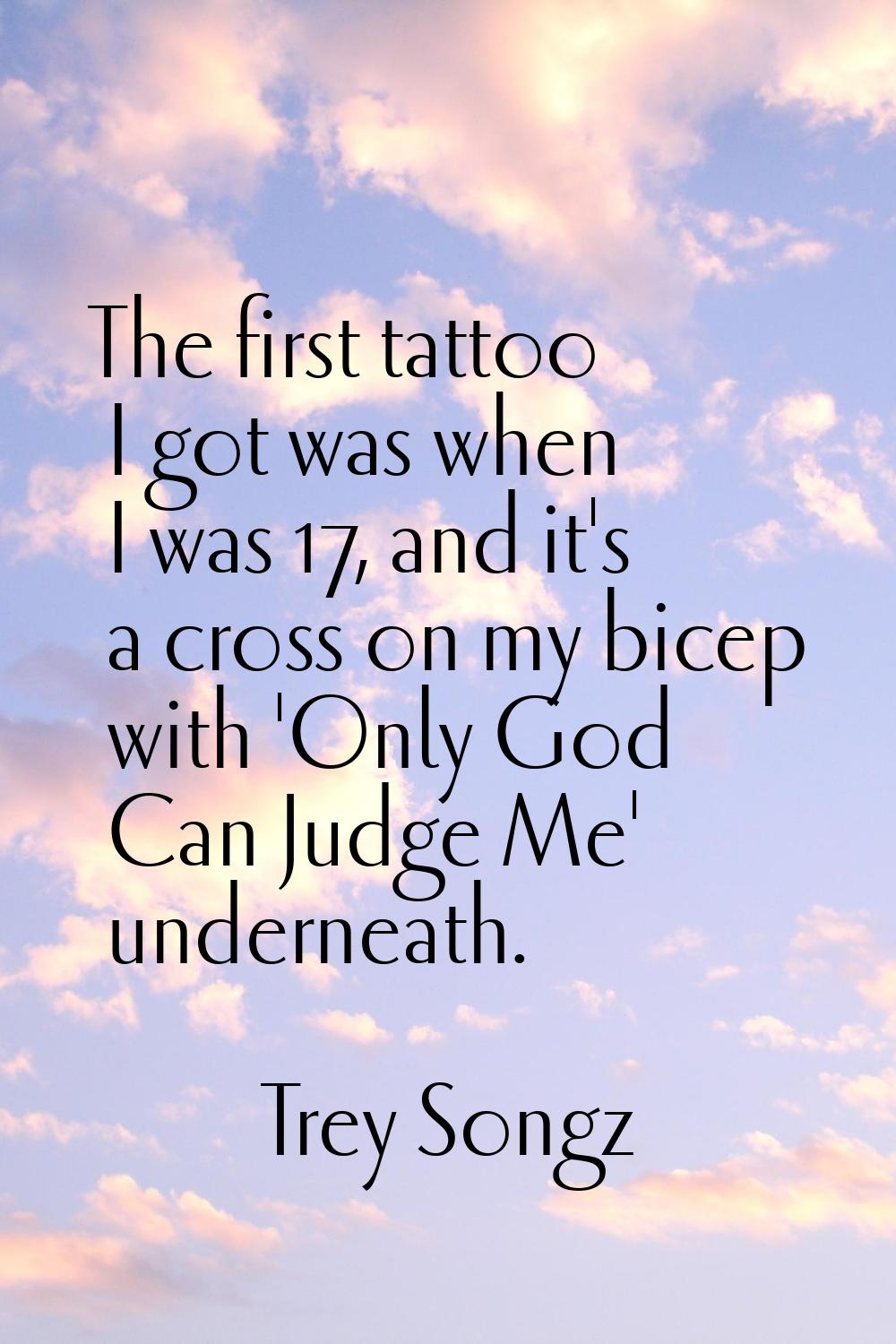 The first tattoo I got was when I was 17, and it's a cross on my bicep with 'Only God Can Judge Me'