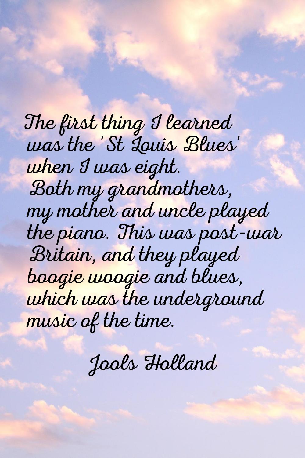 The first thing I learned was the 'St Louis Blues' when I was eight. Both my grandmothers, my mothe