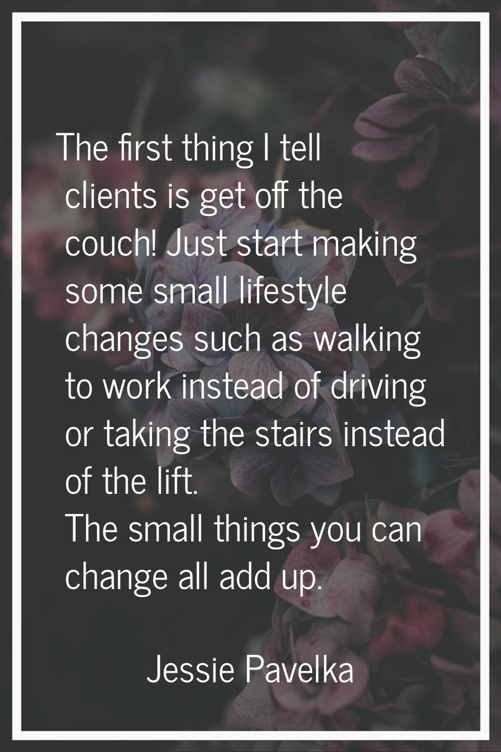 The first thing I tell clients is get off the couch! Just start making some small lifestyle changes