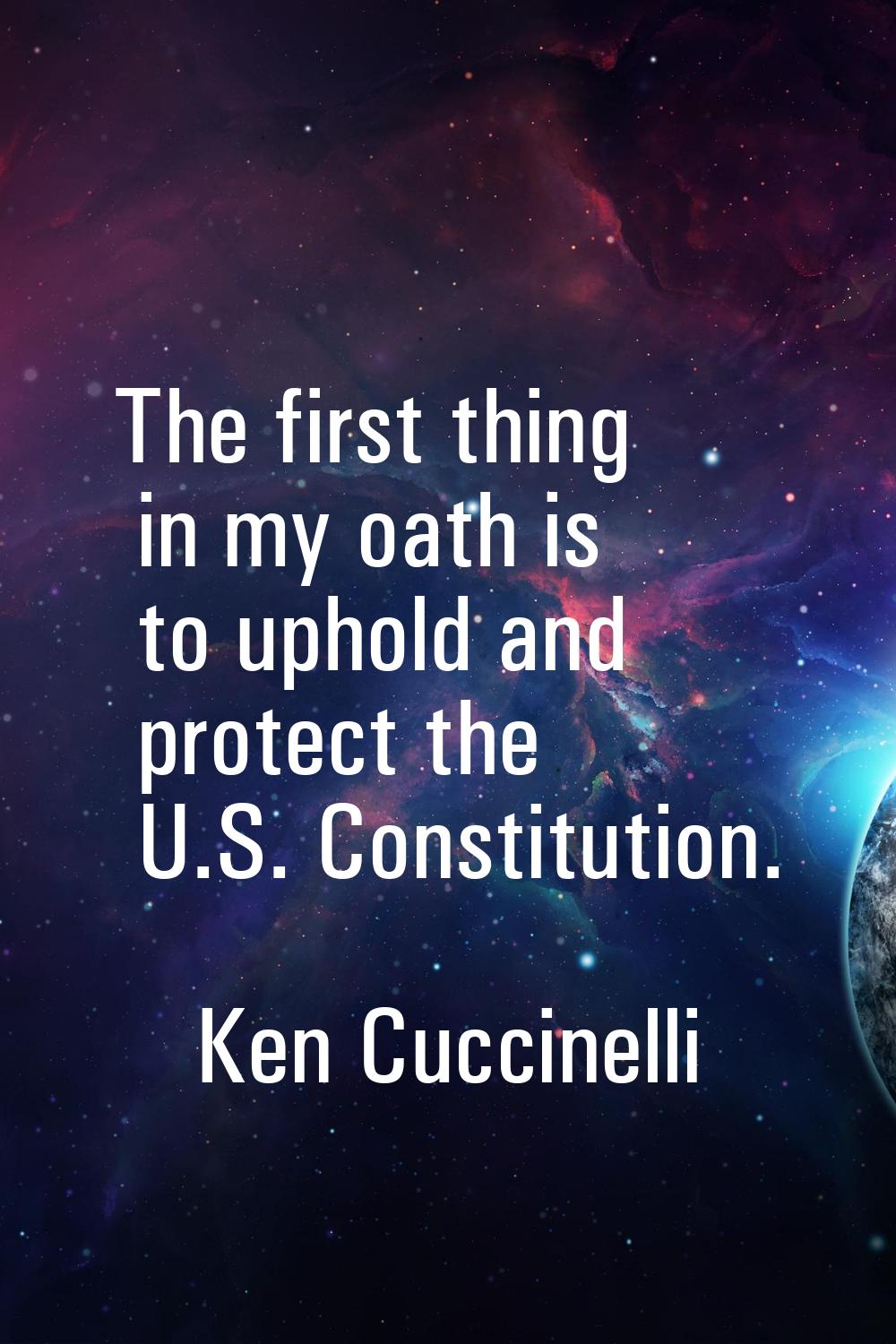 The first thing in my oath is to uphold and protect the U.S. Constitution.