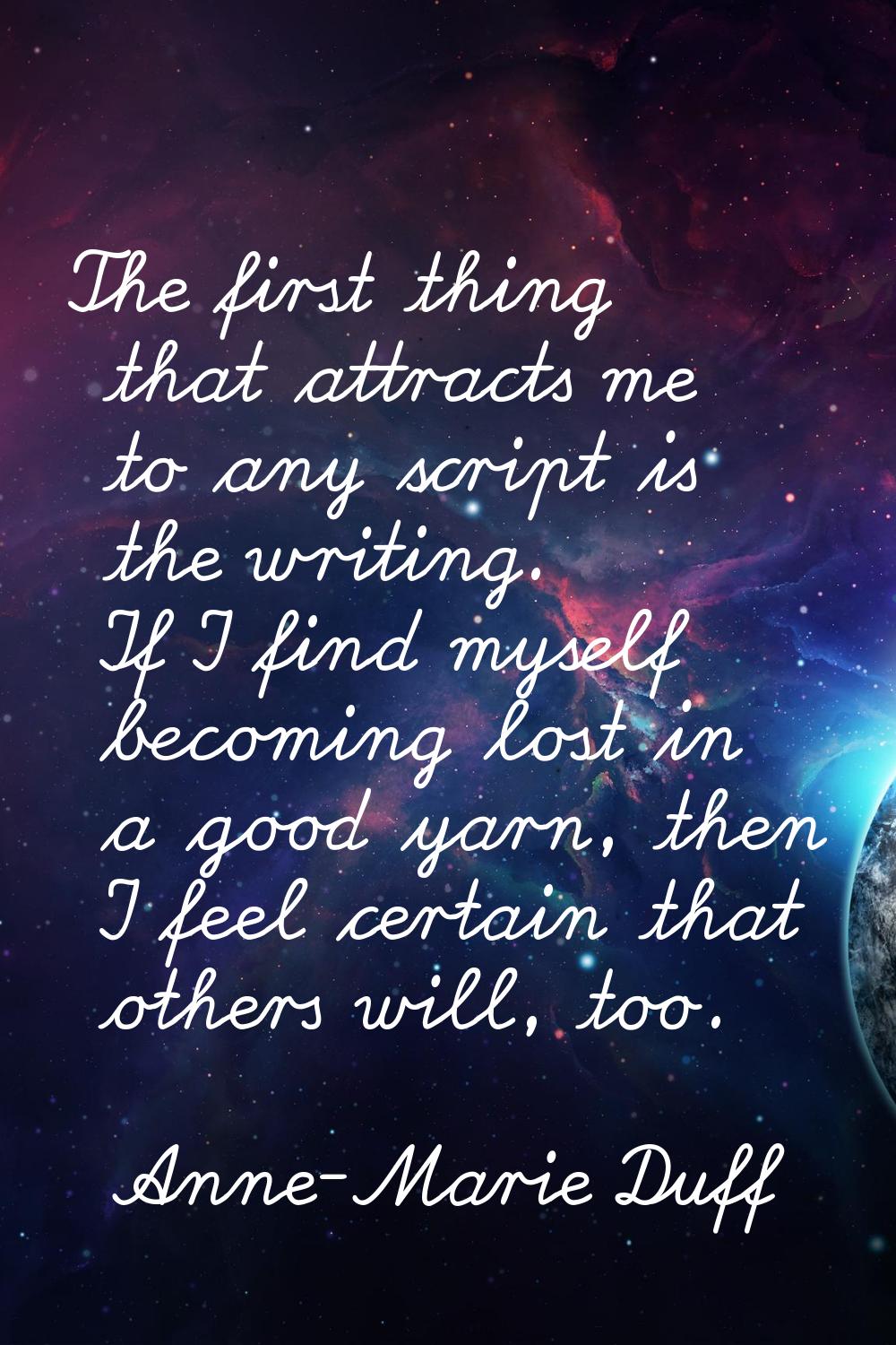 The first thing that attracts me to any script is the writing. If I find myself becoming lost in a 