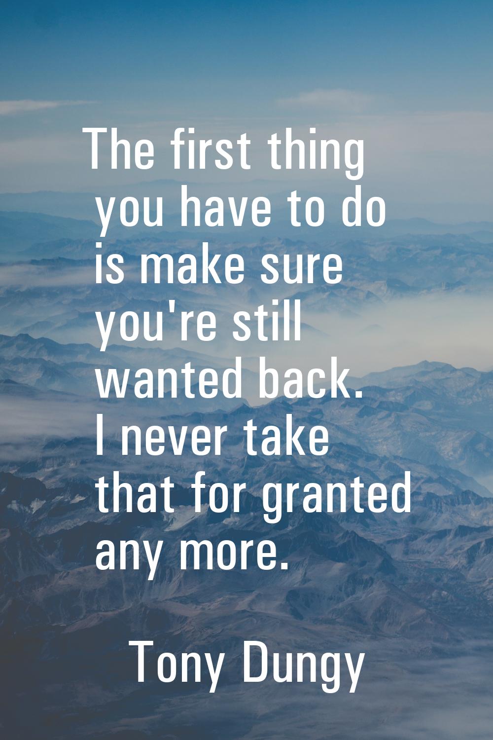The first thing you have to do is make sure you're still wanted back. I never take that for granted