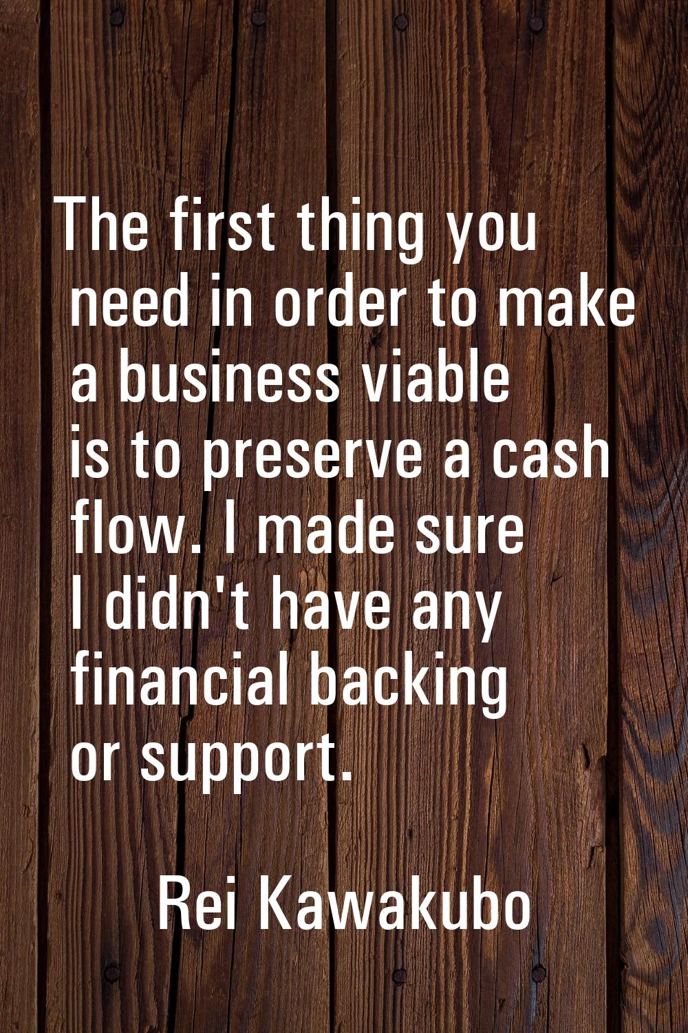 The first thing you need in order to make a business viable is to preserve a cash flow. I made sure