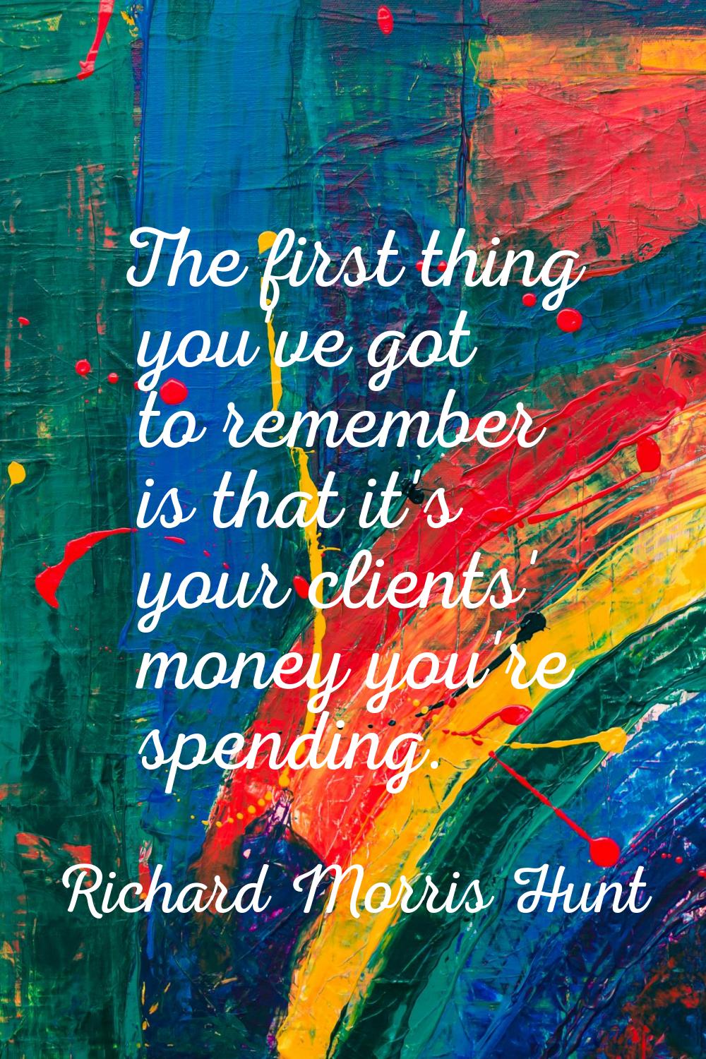The first thing you've got to remember is that it's your clients' money you're spending.