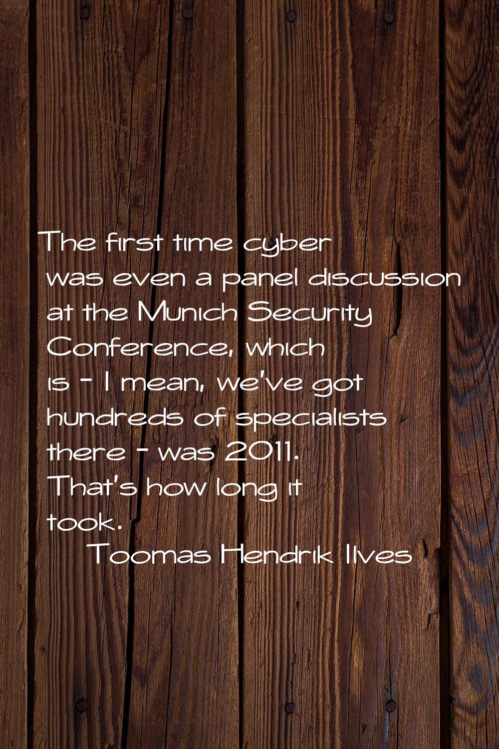 The first time cyber was even a panel discussion at the Munich Security Conference, which is - I me