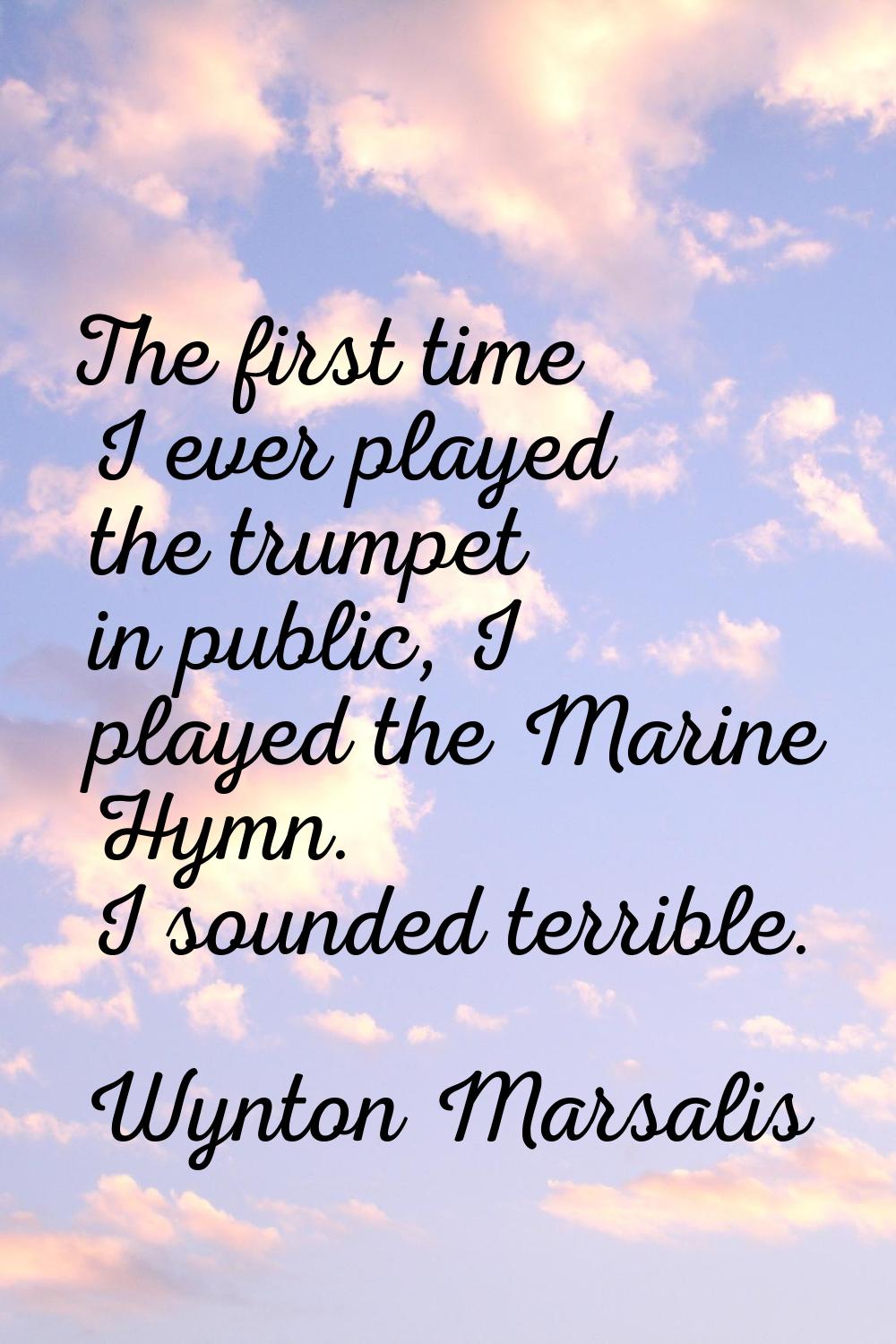 The first time I ever played the trumpet in public, I played the Marine Hymn. I sounded terrible.