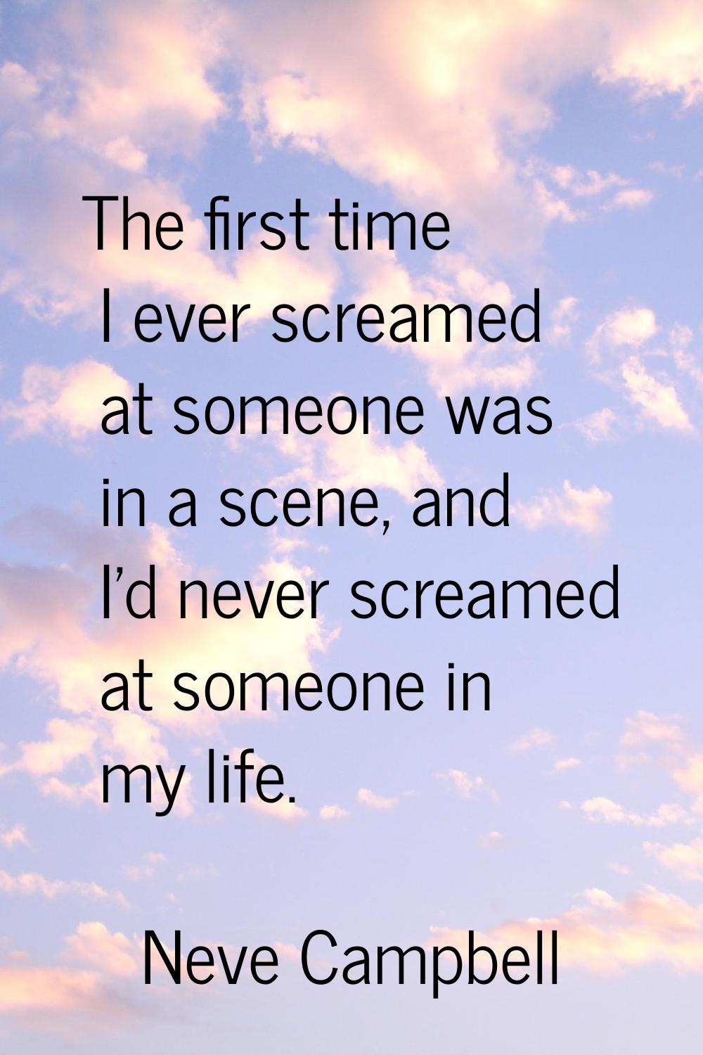 The first time I ever screamed at someone was in a scene, and I'd never screamed at someone in my l