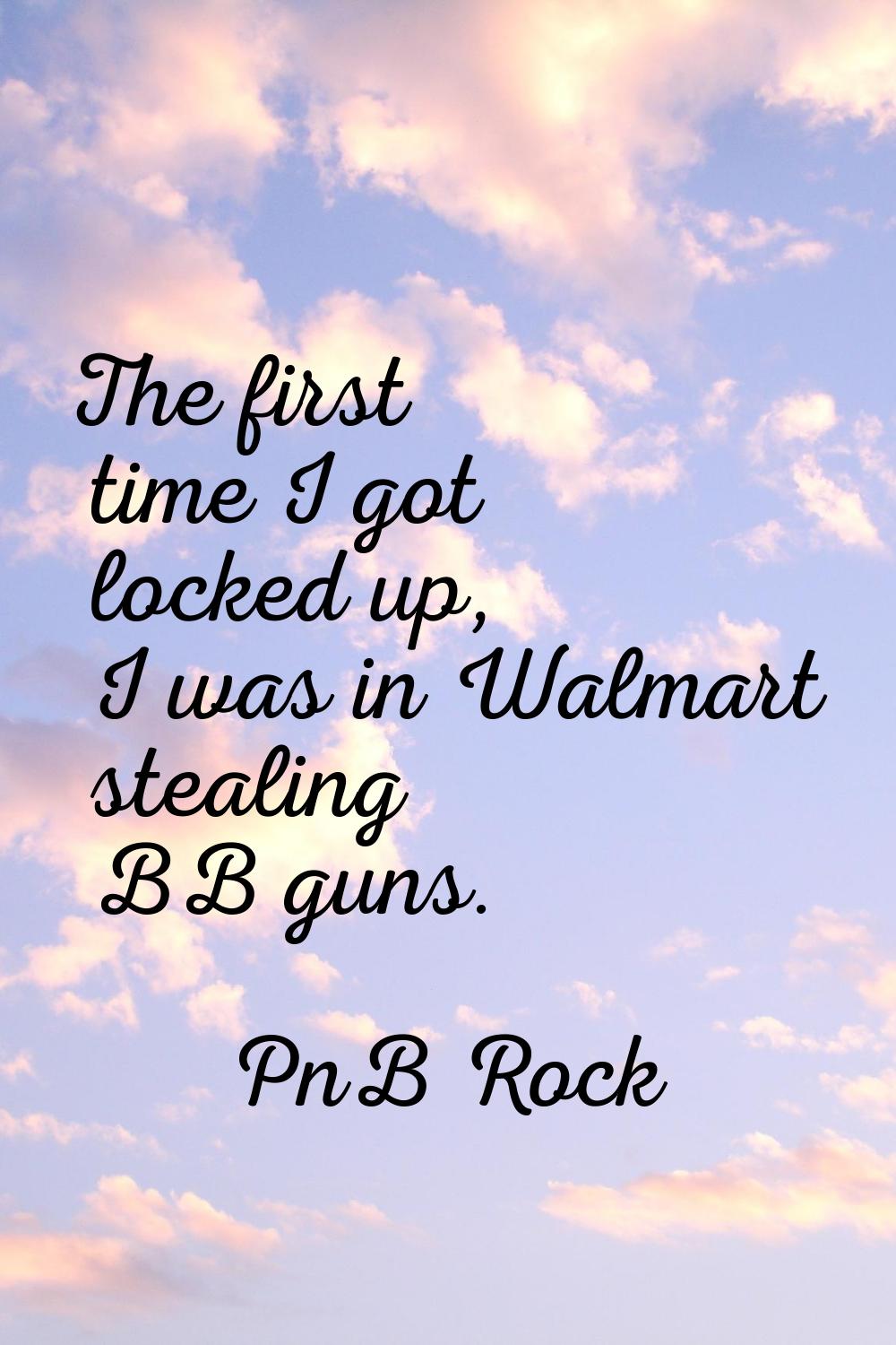 The first time I got locked up, I was in Walmart stealing BB guns.