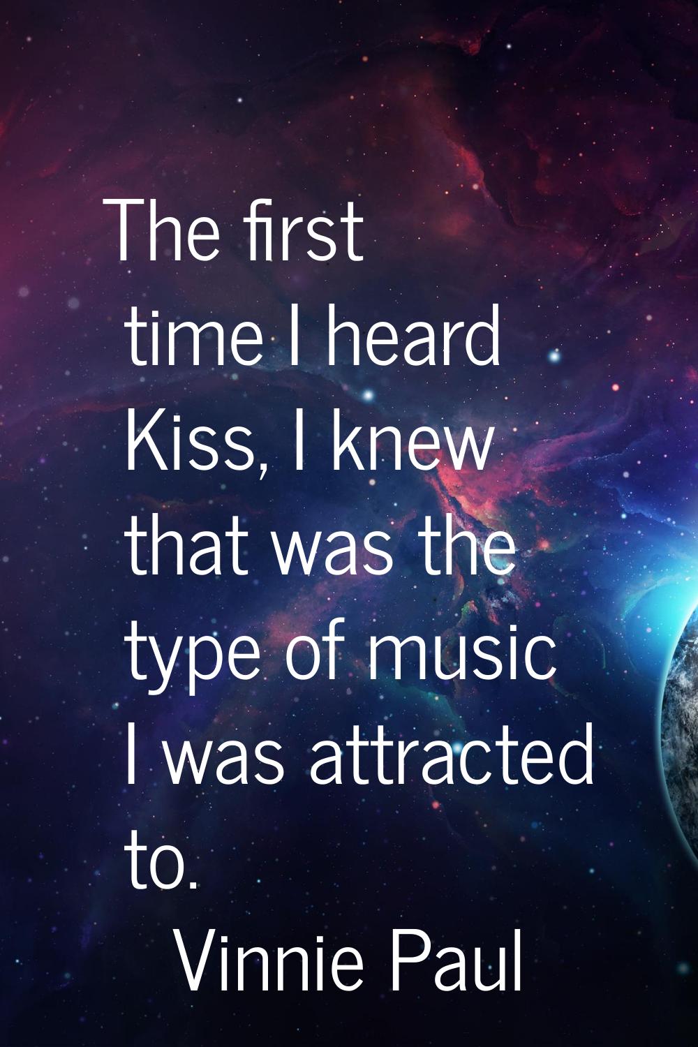 The first time I heard Kiss, I knew that was the type of music I was attracted to.