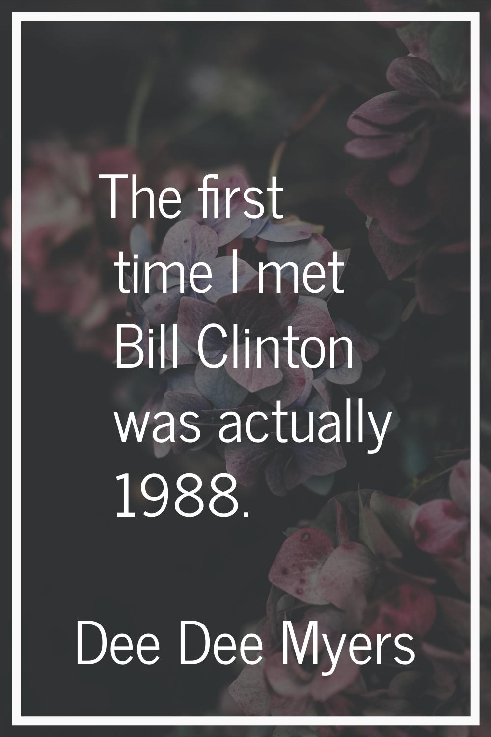 The first time I met Bill Clinton was actually 1988.