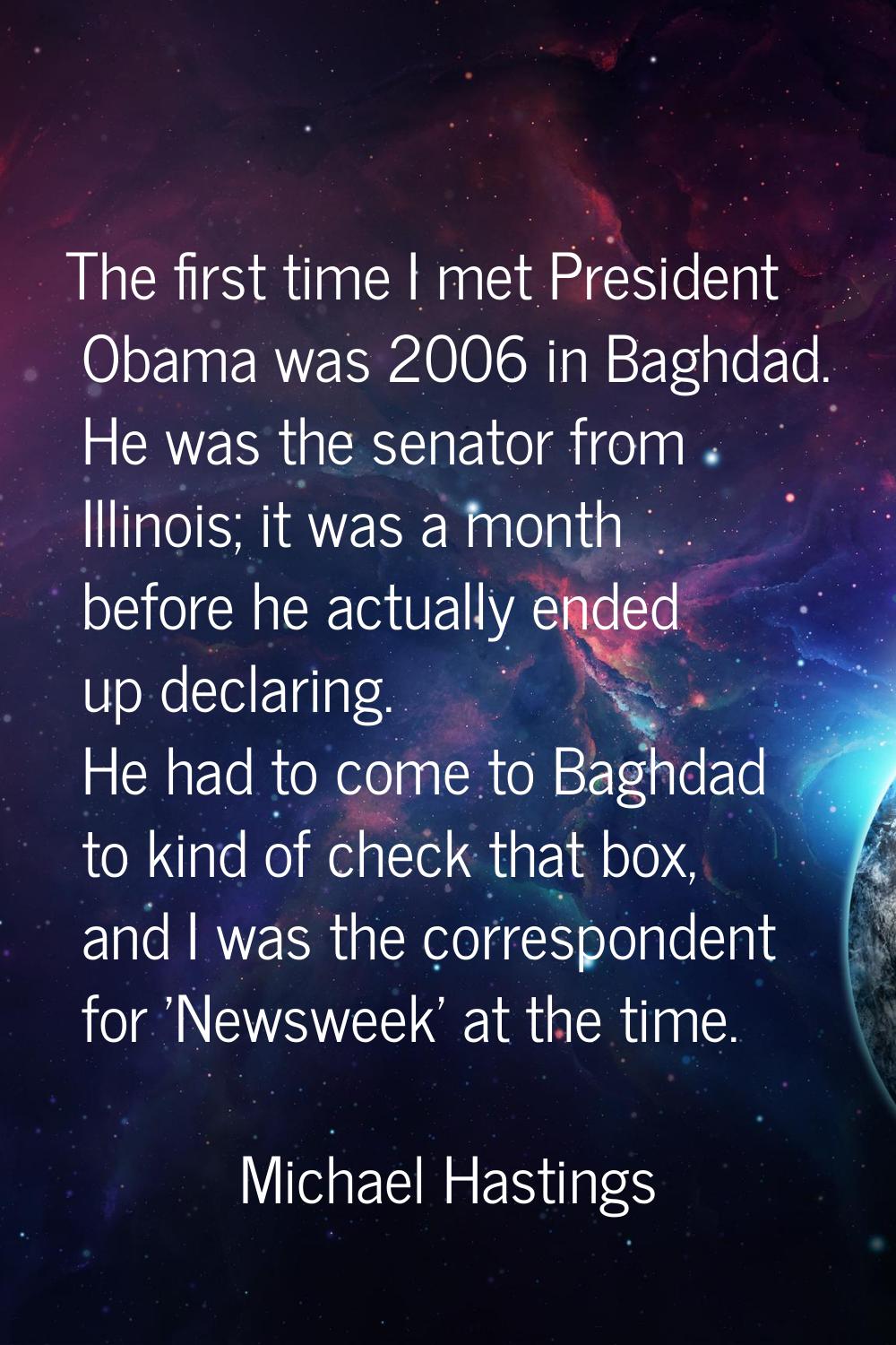 The first time I met President Obama was 2006 in Baghdad. He was the senator from Illinois; it was 
