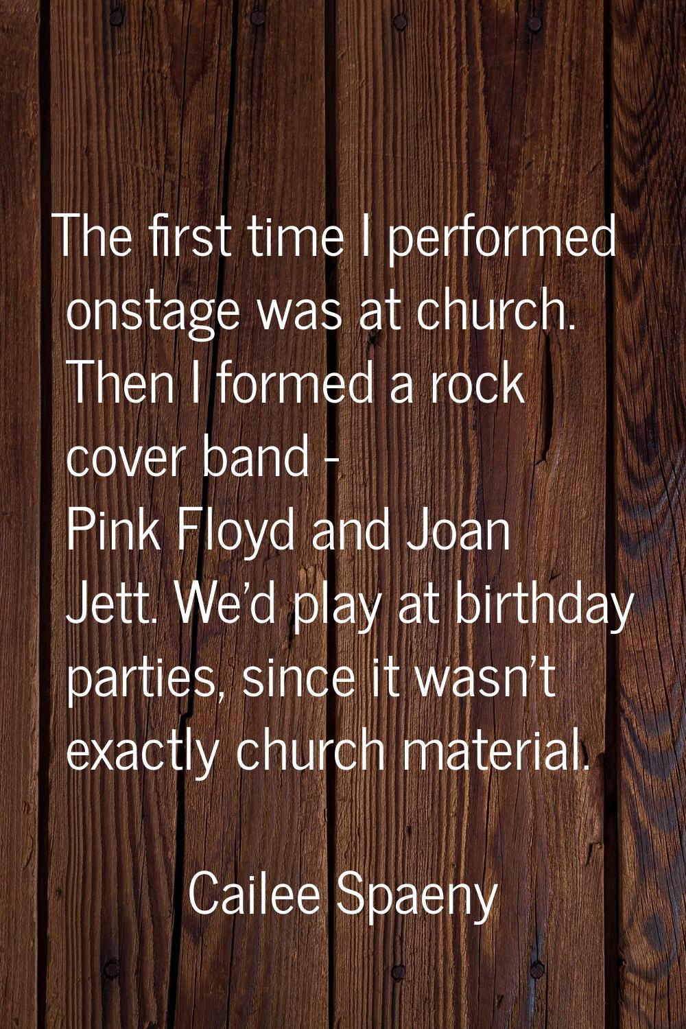 The first time I performed onstage was at church. Then I formed a rock cover band - Pink Floyd and 