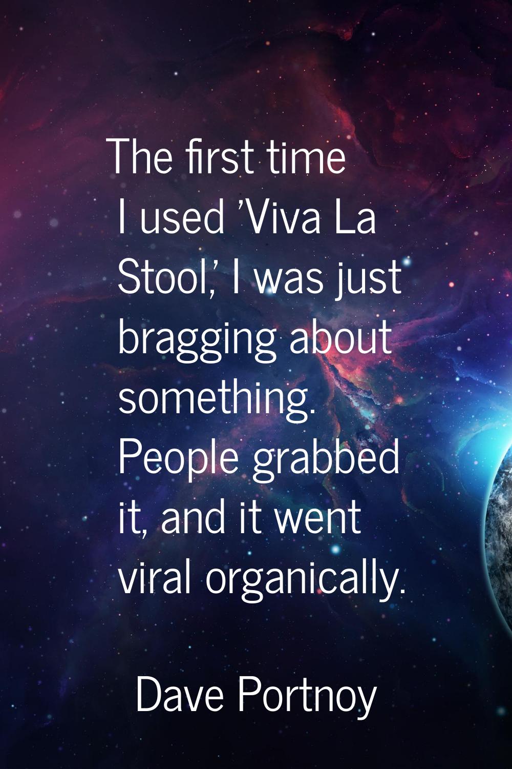 The first time I used 'Viva La Stool,' I was just bragging about something. People grabbed it, and 