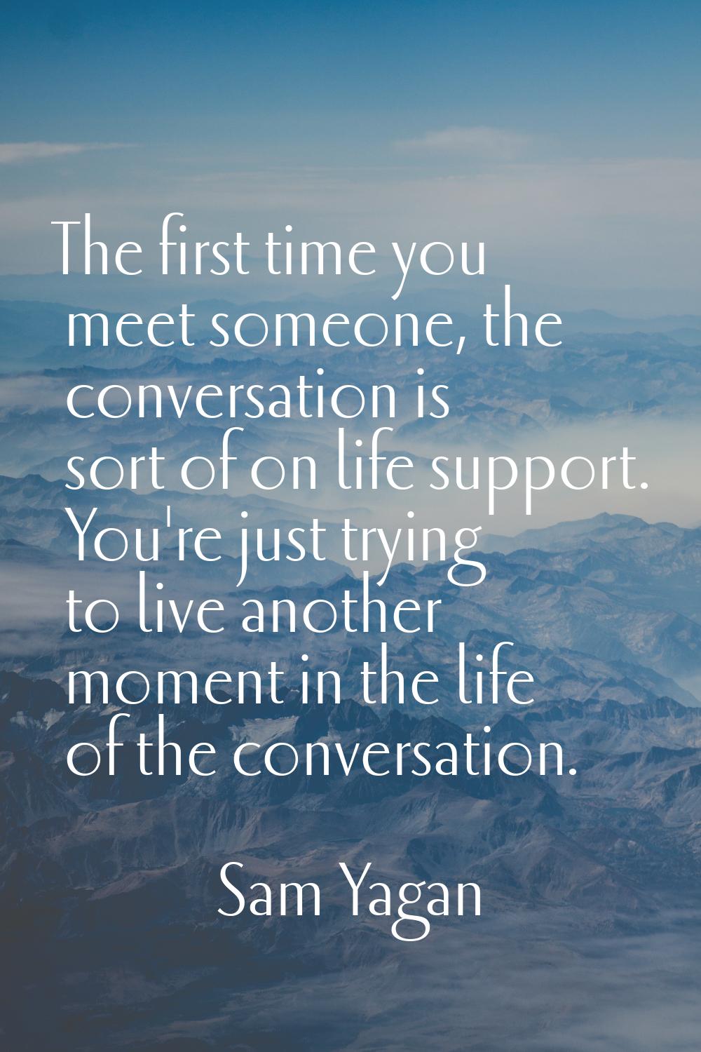 The first time you meet someone, the conversation is sort of on life support. You're just trying to