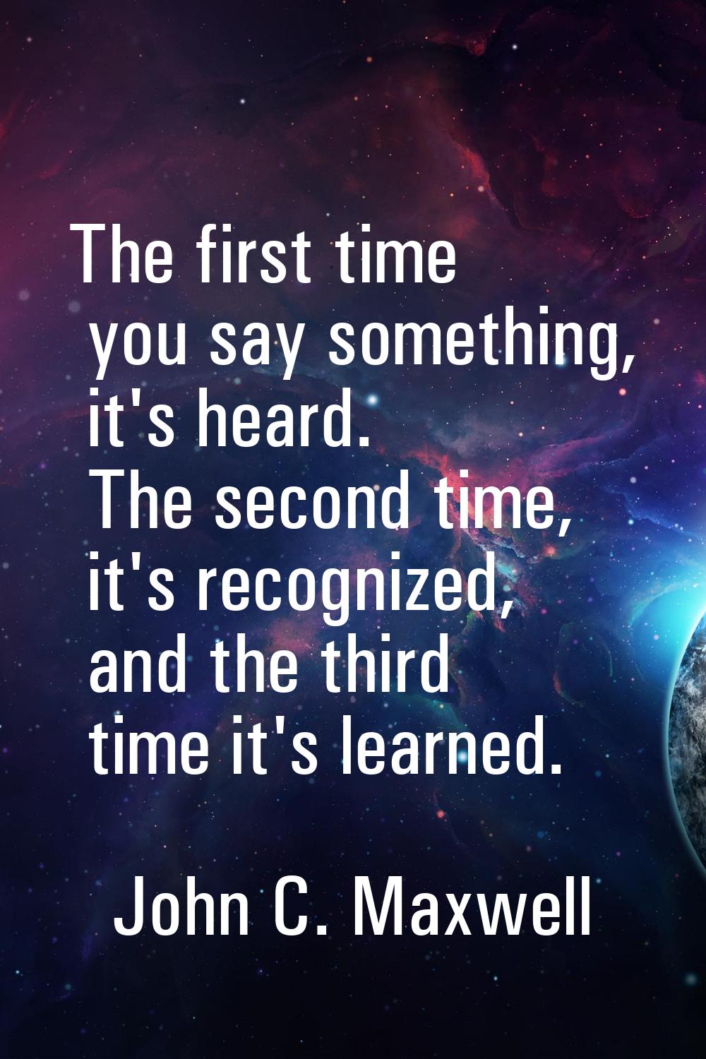 The first time you say something, it's heard. The second time, it's recognized, and the third time 