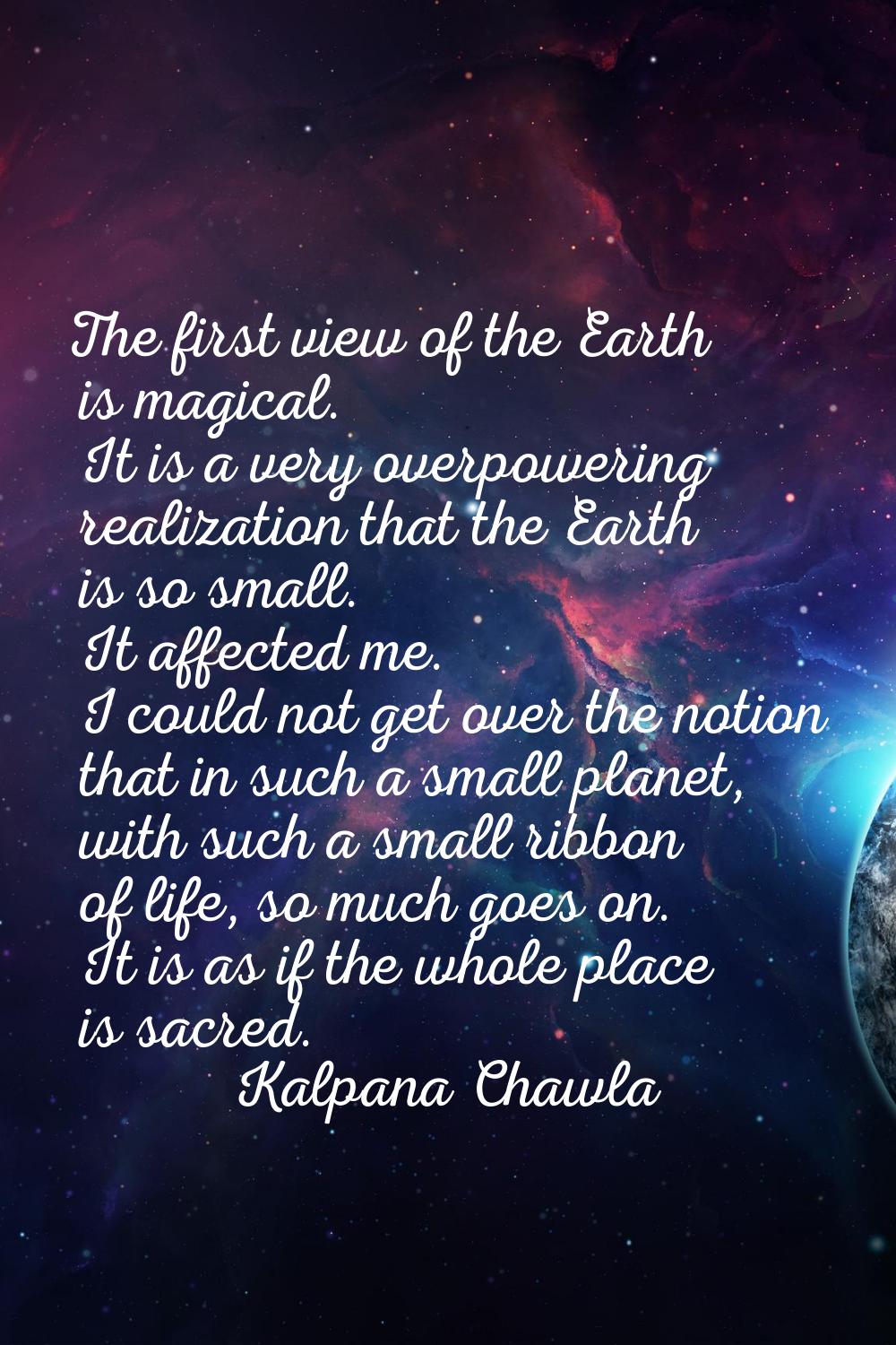 The first view of the Earth is magical. It is a very overpowering realization that the Earth is so 